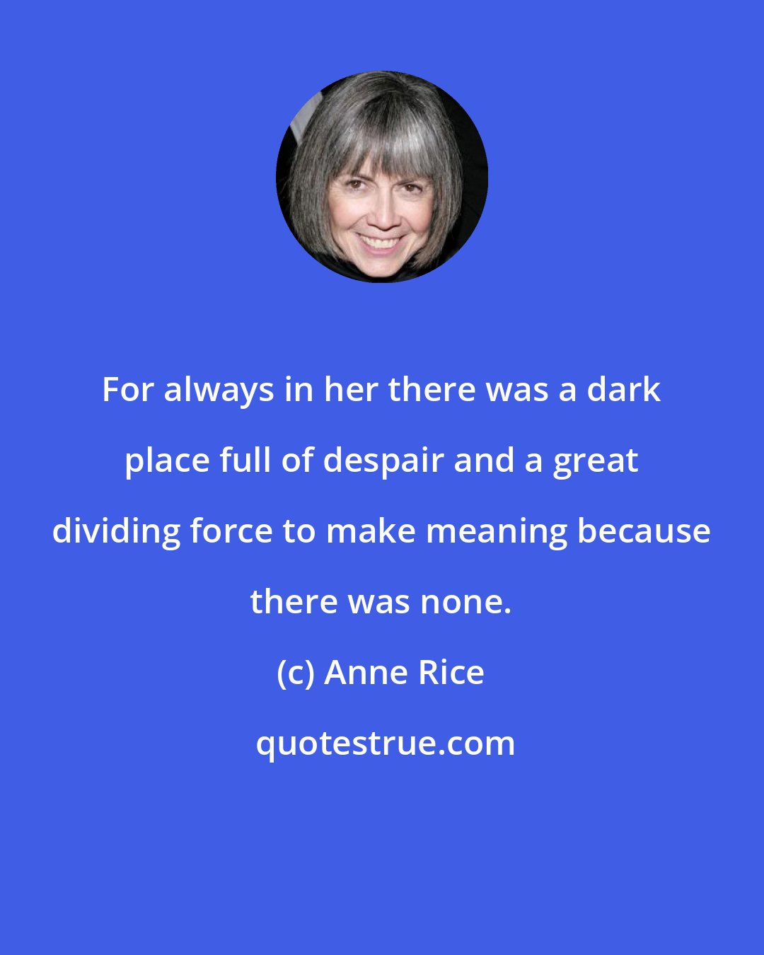 Anne Rice: For always in her there was a dark place full of despair and a great dividing force to make meaning because there was none.