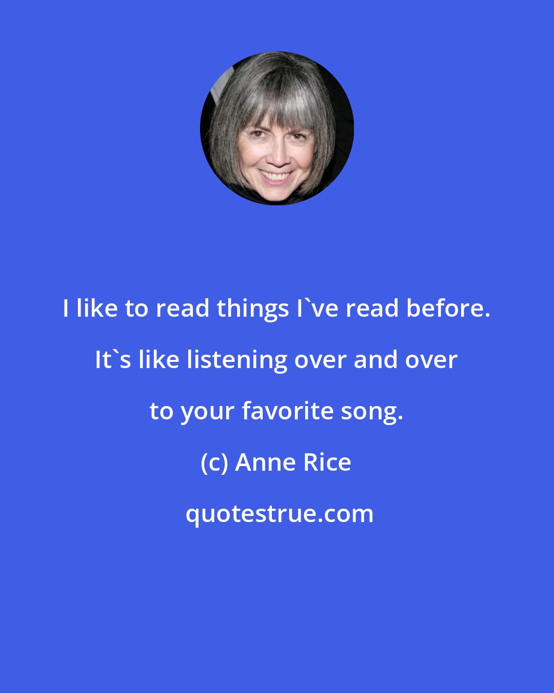 Anne Rice: I like to read things I've read before. It's like listening over and over to your favorite song.