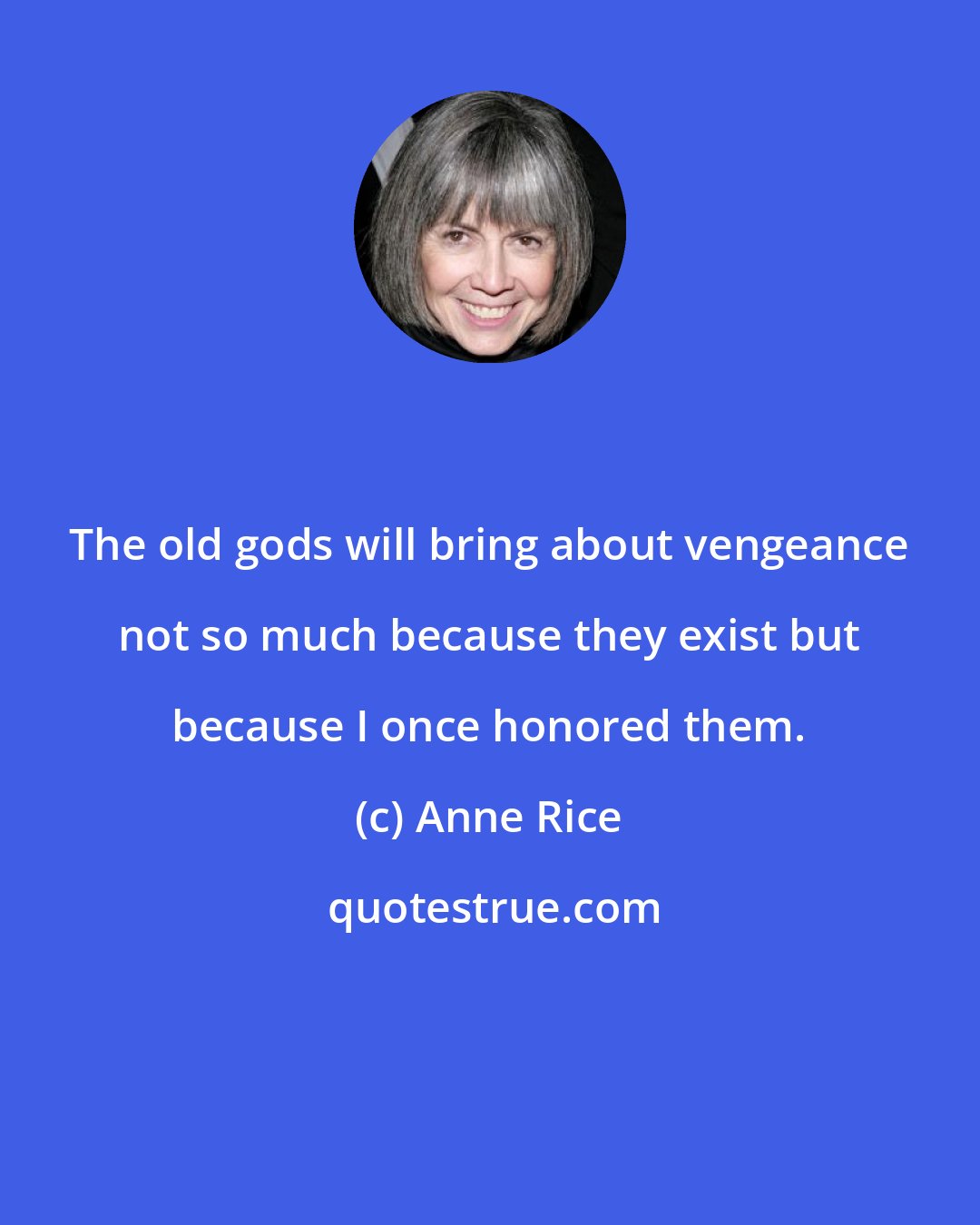 Anne Rice: The old gods will bring about vengeance not so much because they exist but because I once honored them.