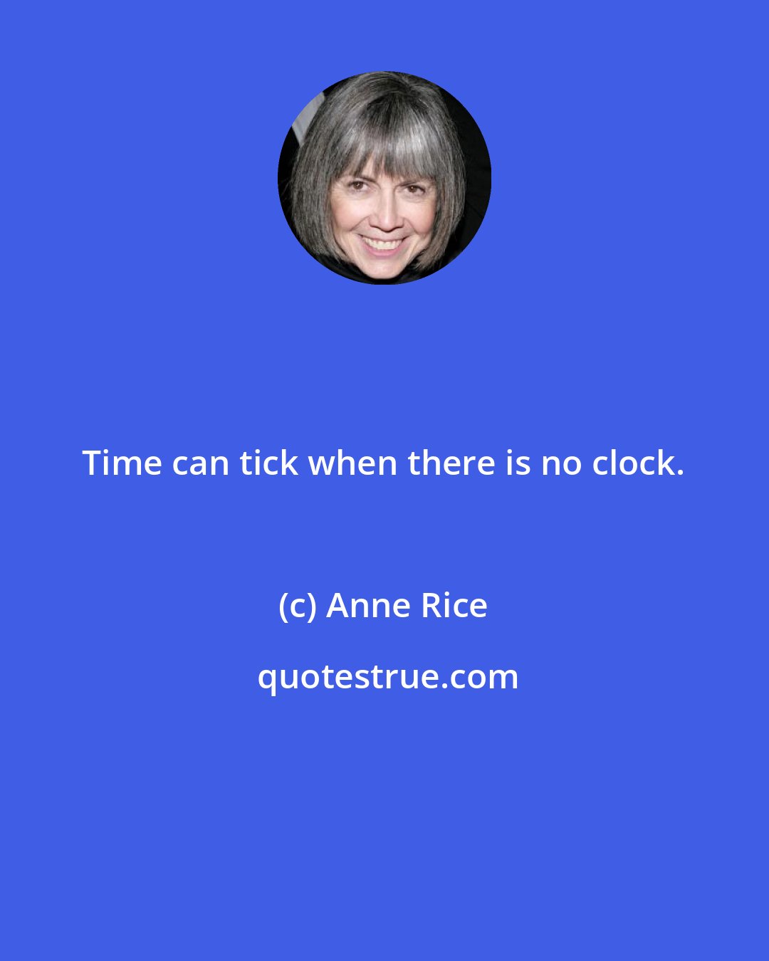 Anne Rice: Time can tick when there is no clock.