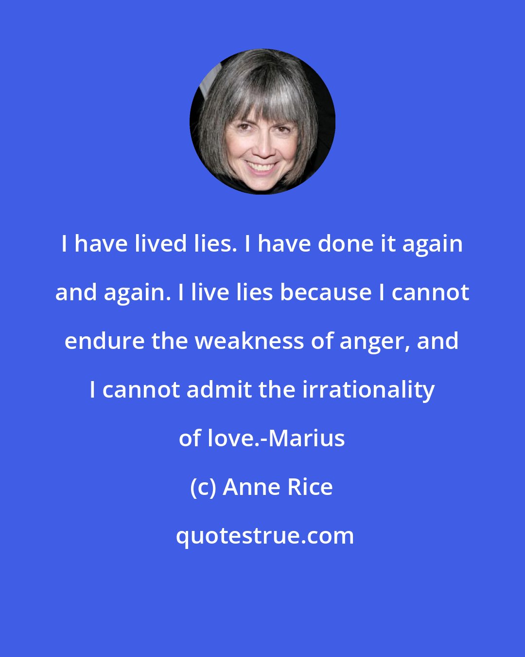 Anne Rice: I have lived lies. I have done it again and again. I live lies because I cannot endure the weakness of anger, and I cannot admit the irrationality of love.-Marius