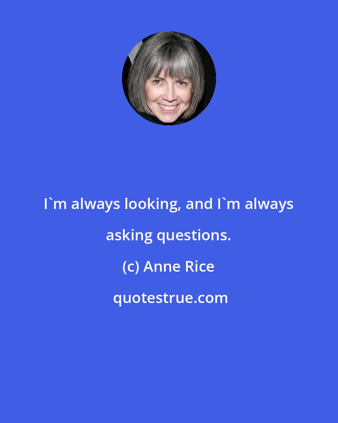 Anne Rice: I'm always looking, and I'm always asking questions.
