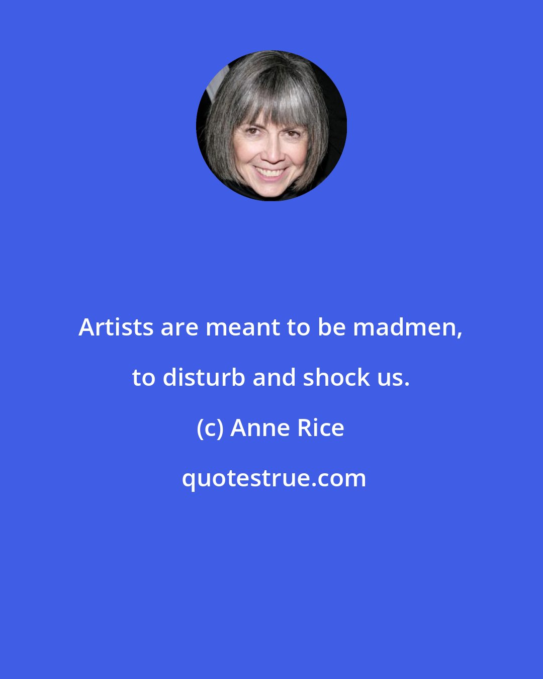 Anne Rice: Artists are meant to be madmen, to disturb and shock us.