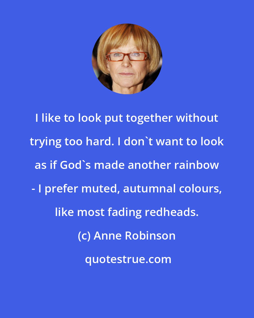 Anne Robinson: I like to look put together without trying too hard. I don't want to look as if God's made another rainbow - I prefer muted, autumnal colours, like most fading redheads.