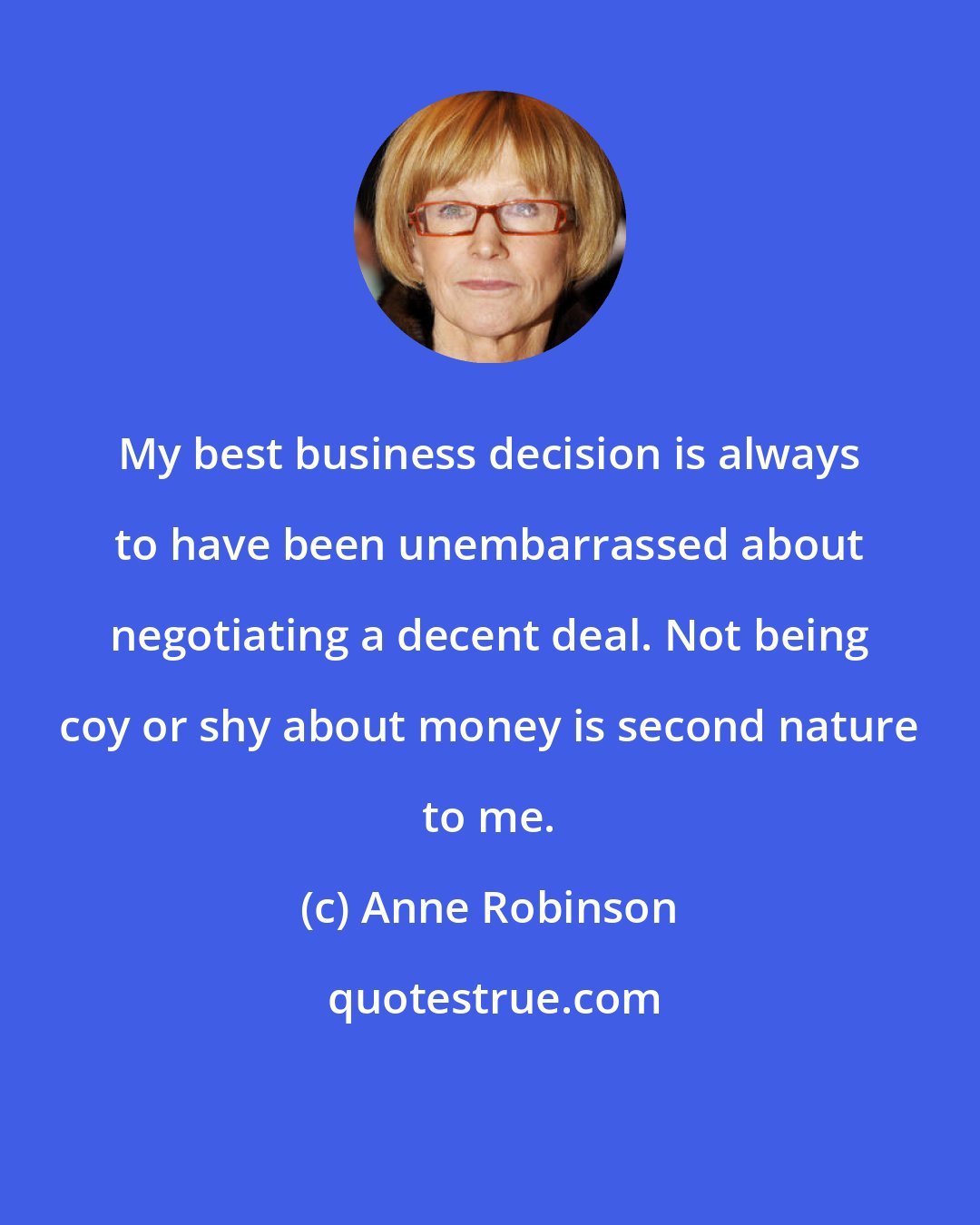 Anne Robinson: My best business decision is always to have been unembarrassed about negotiating a decent deal. Not being coy or shy about money is second nature to me.