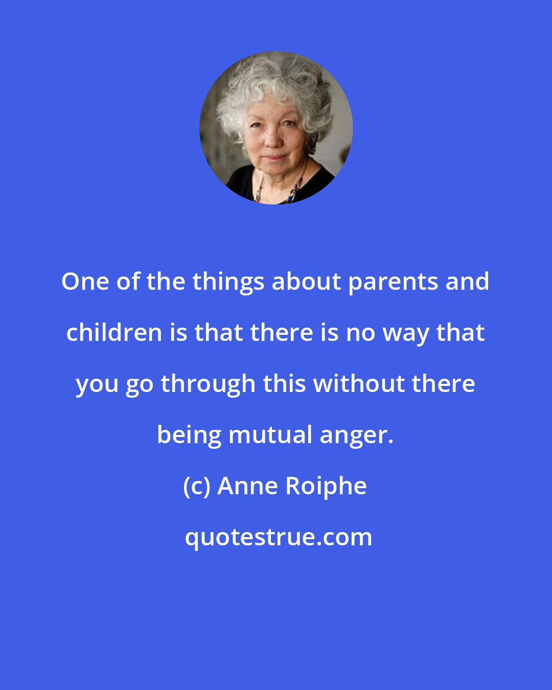 Anne Roiphe: One of the things about parents and children is that there is no way that you go through this without there being mutual anger.