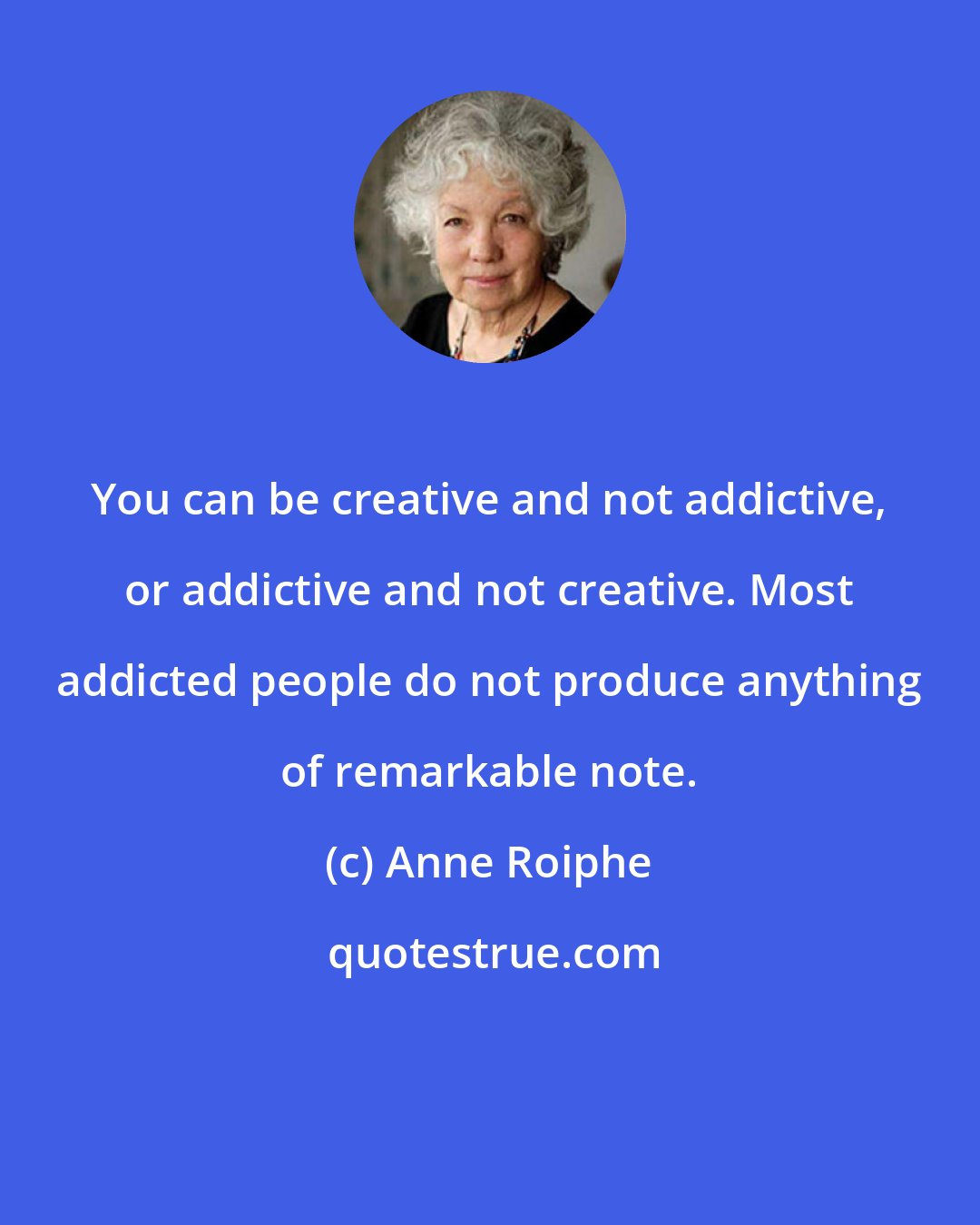 Anne Roiphe: You can be creative and not addictive, or addictive and not creative. Most addicted people do not produce anything of remarkable note.