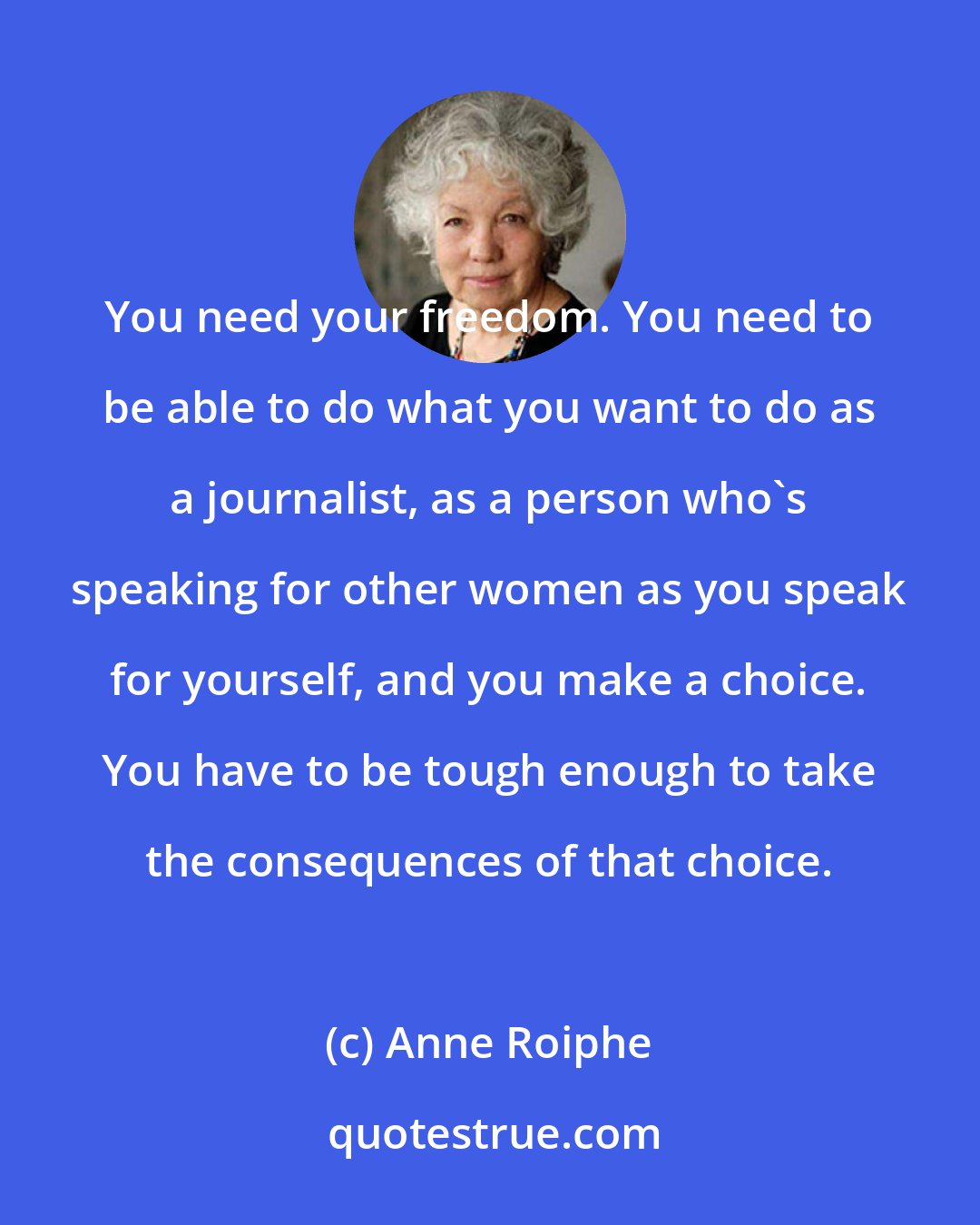 Anne Roiphe: You need your freedom. You need to be able to do what you want to do as a journalist, as a person who's speaking for other women as you speak for yourself, and you make a choice. You have to be tough enough to take the consequences of that choice.
