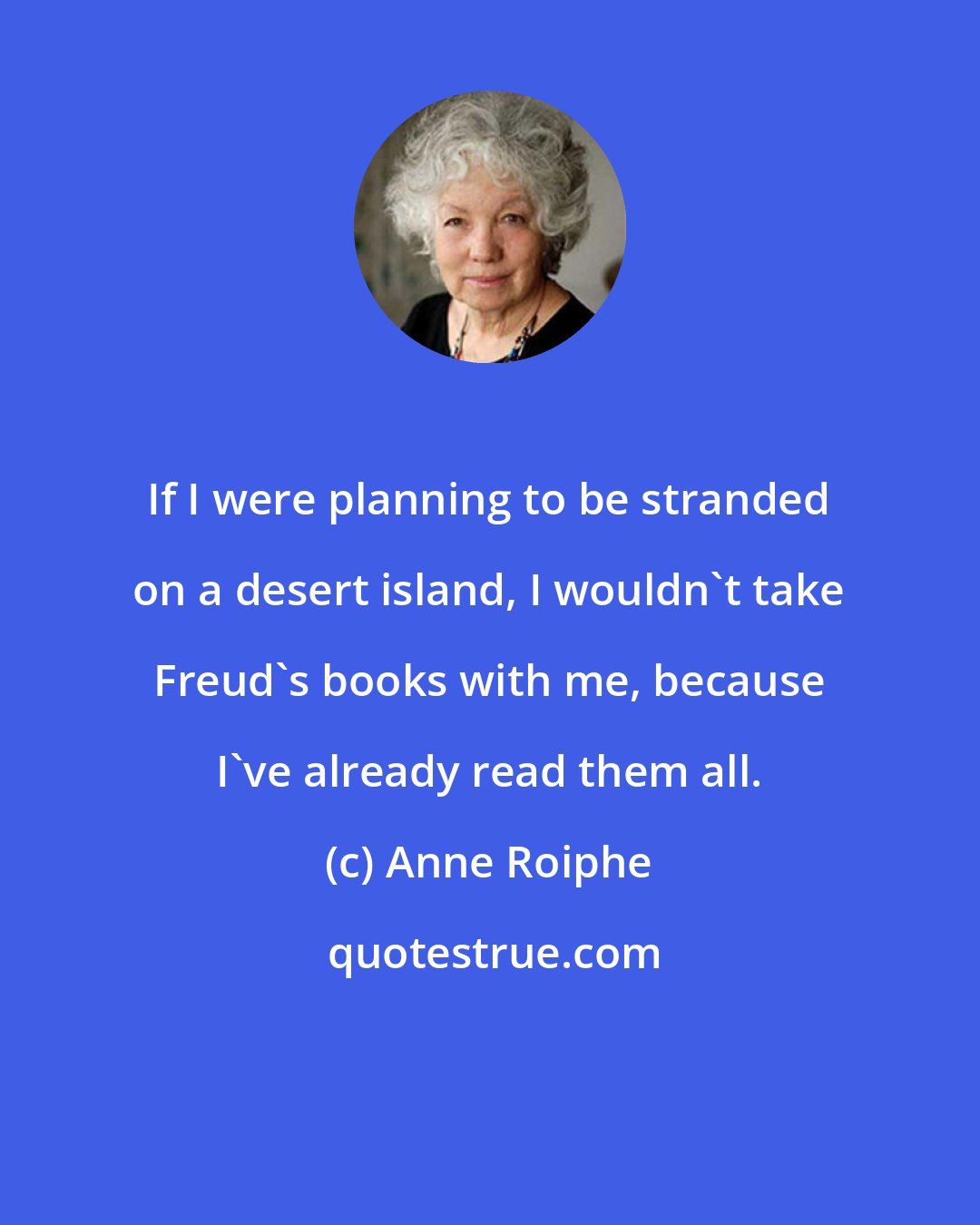 Anne Roiphe: If I were planning to be stranded on a desert island, I wouldn't take Freud's books with me, because I've already read them all.