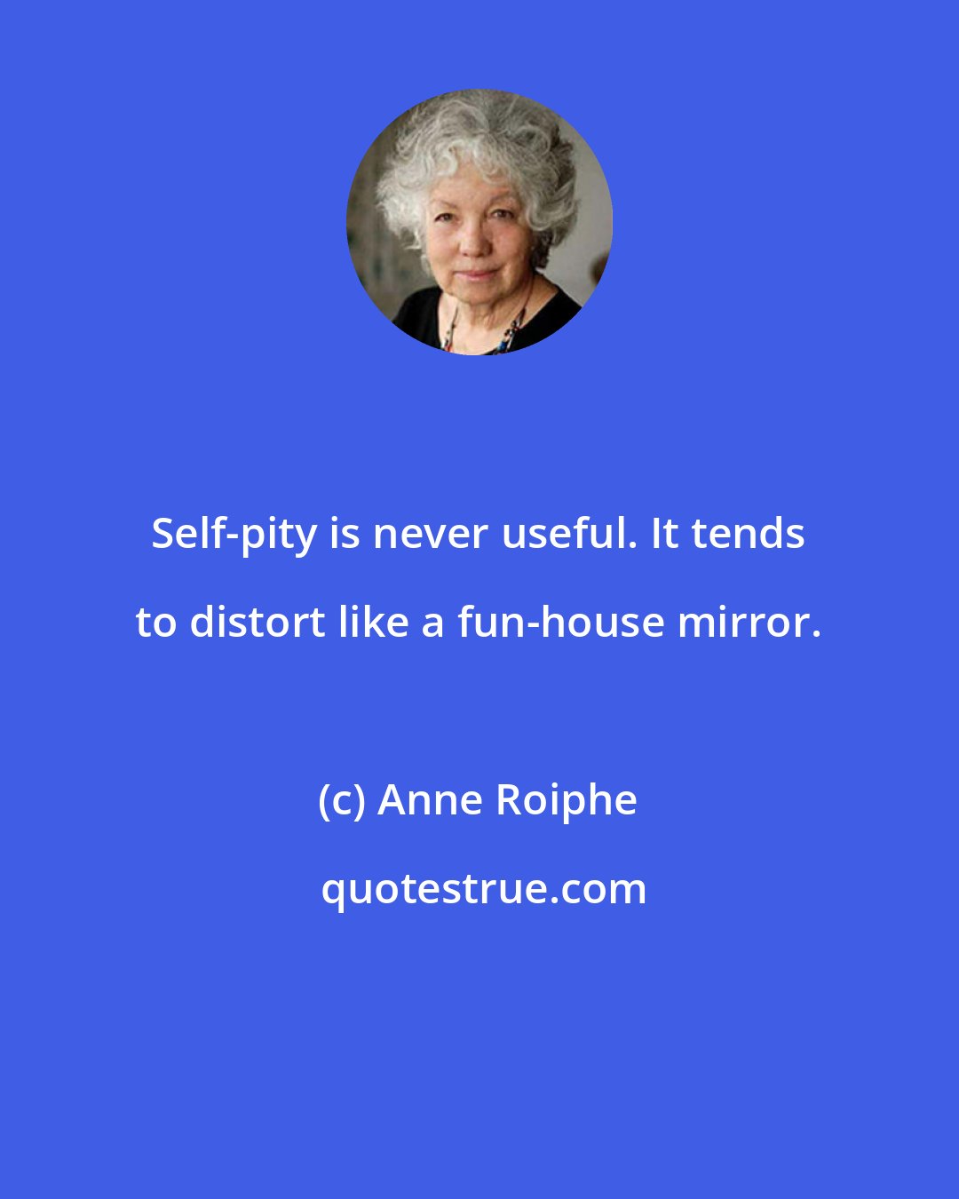 Anne Roiphe: Self-pity is never useful. It tends to distort like a fun-house mirror.