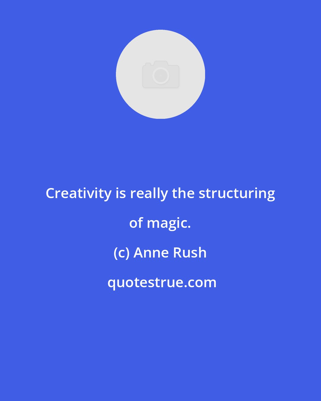 Anne Rush: Creativity is really the structuring of magic.