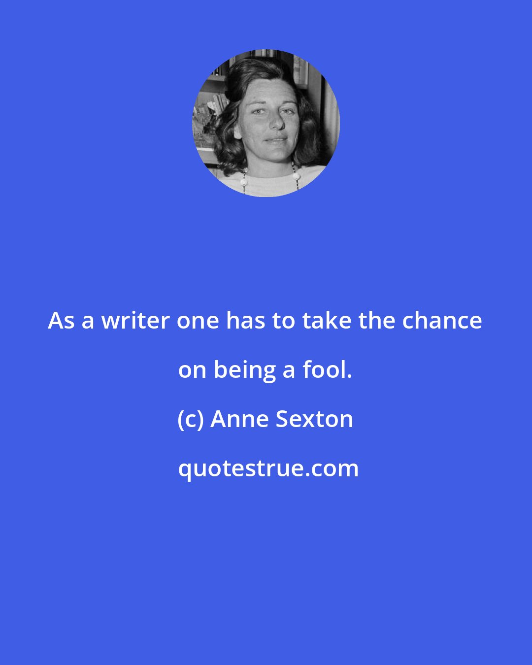 Anne Sexton: As a writer one has to take the chance on being a fool.
