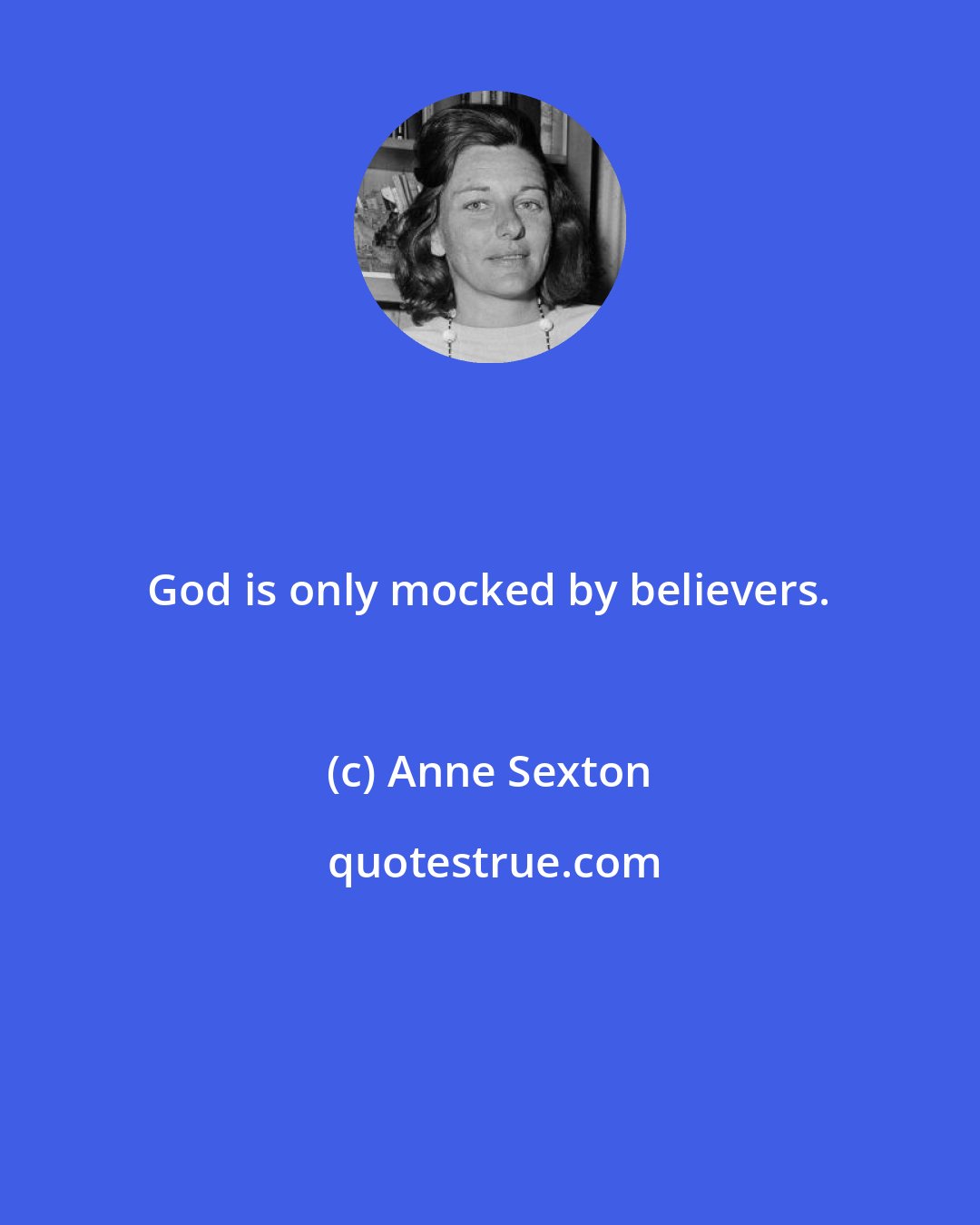Anne Sexton: God is only mocked by believers.