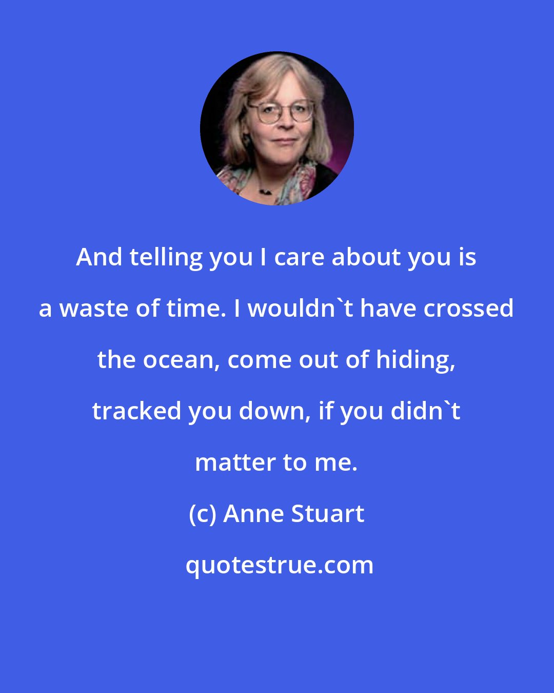 Anne Stuart: And telling you I care about you is a waste of time. I wouldn't have crossed the ocean, come out of hiding, tracked you down, if you didn't matter to me.