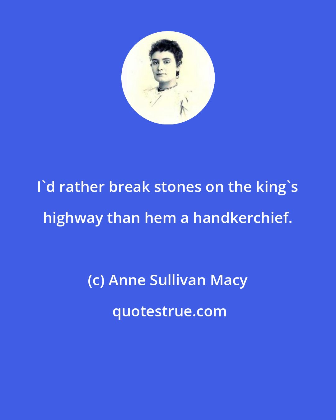 Anne Sullivan Macy: I'd rather break stones on the king's highway than hem a handkerchief.