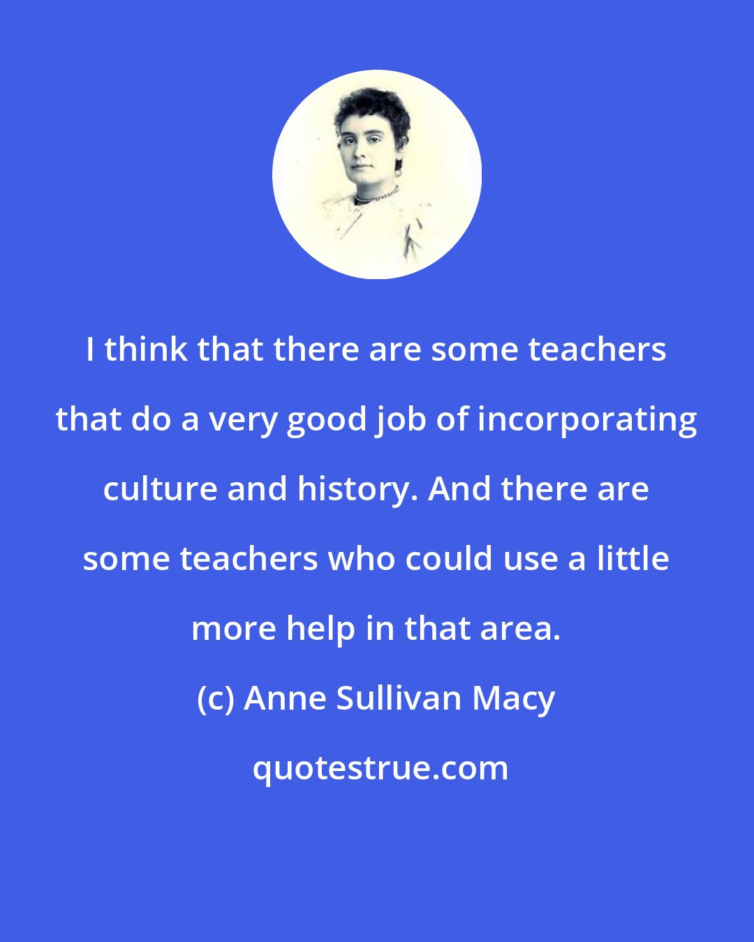 Anne Sullivan Macy: I think that there are some teachers that do a very good job of incorporating culture and history. And there are some teachers who could use a little more help in that area.