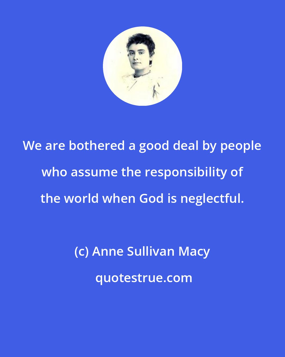 Anne Sullivan Macy: We are bothered a good deal by people who assume the responsibility of the world when God is neglectful.