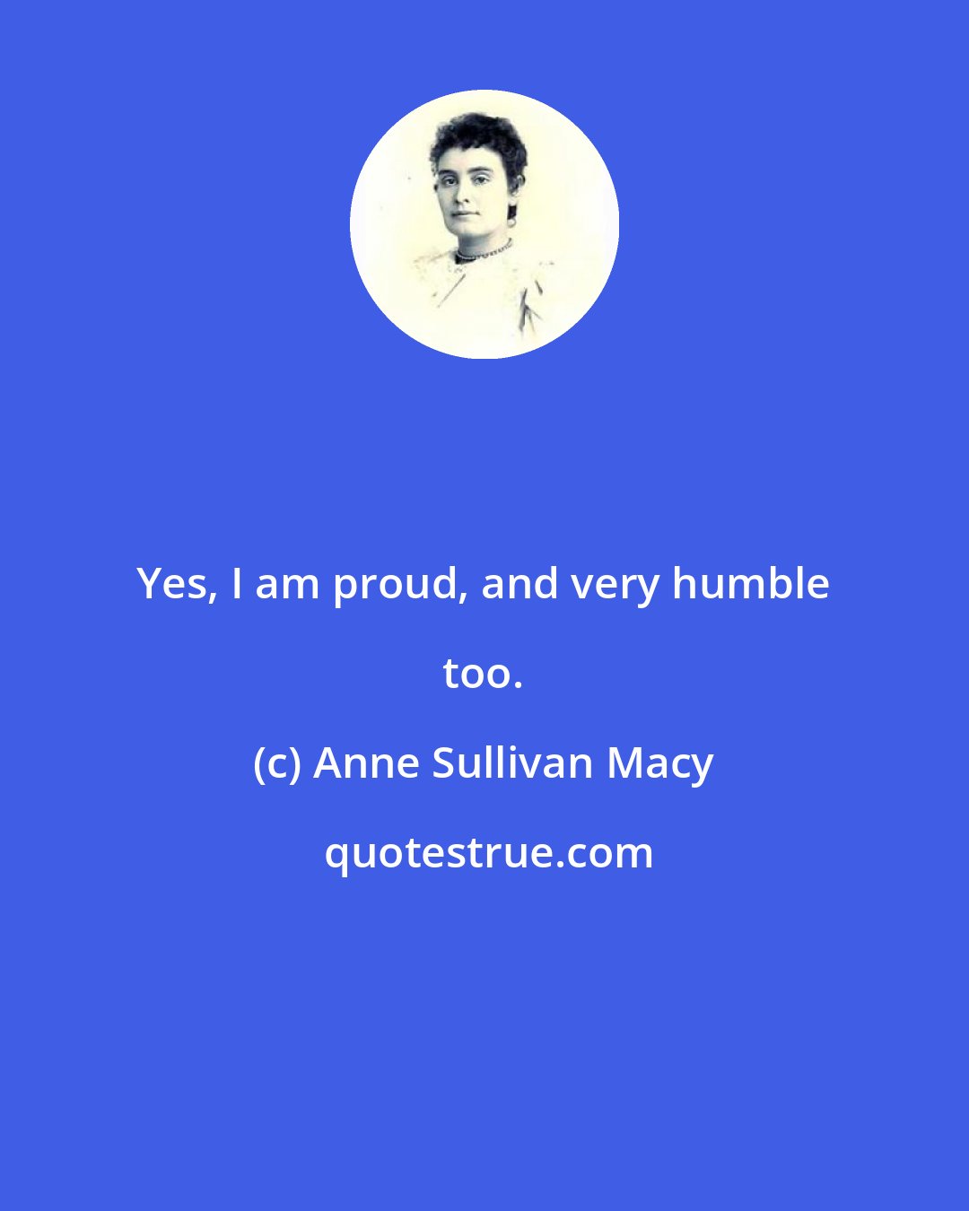 Anne Sullivan Macy: Yes, I am proud, and very humble too.