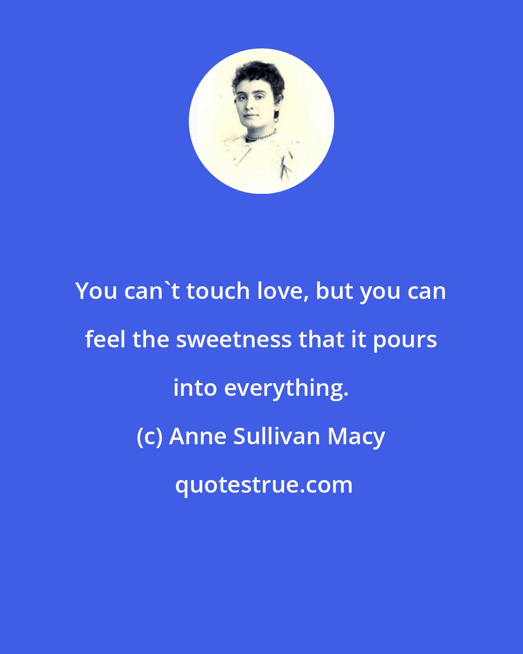 Anne Sullivan Macy: You can't touch love, but you can feel the sweetness that it pours into everything.