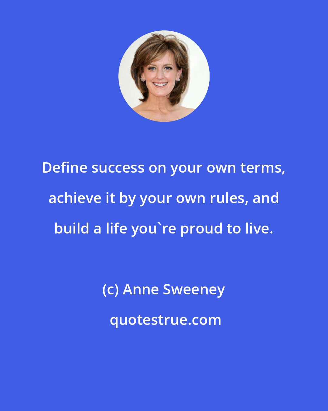 Anne Sweeney: Define success on your own terms, achieve it by your own rules, and build a life you're proud to live.