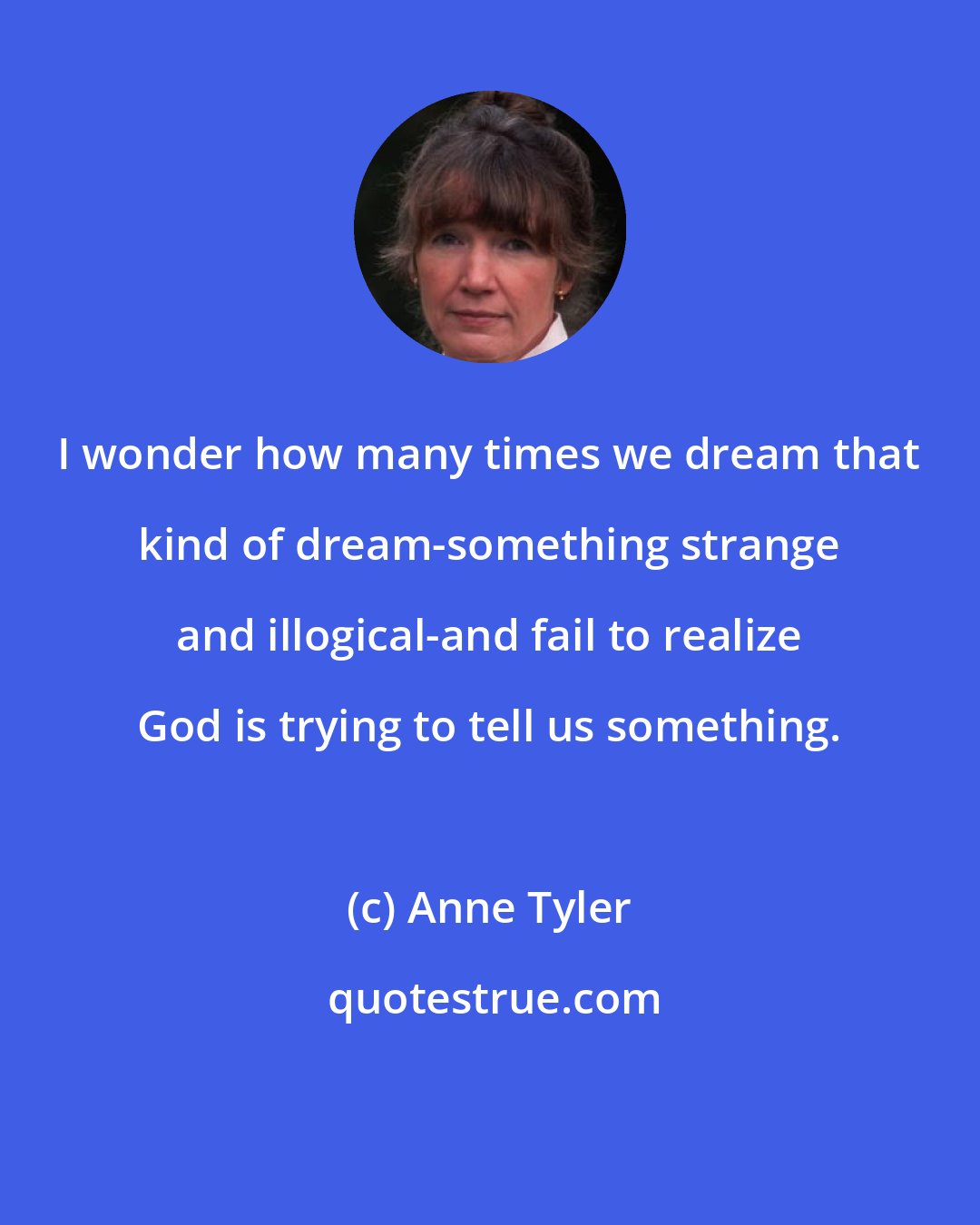 Anne Tyler: I wonder how many times we dream that kind of dream-something strange and illogical-and fail to realize God is trying to tell us something.