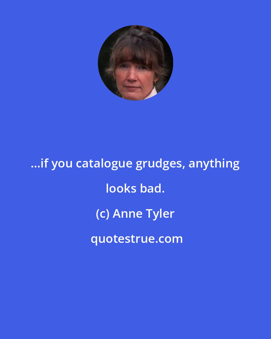 Anne Tyler: ...if you catalogue grudges, anything looks bad.