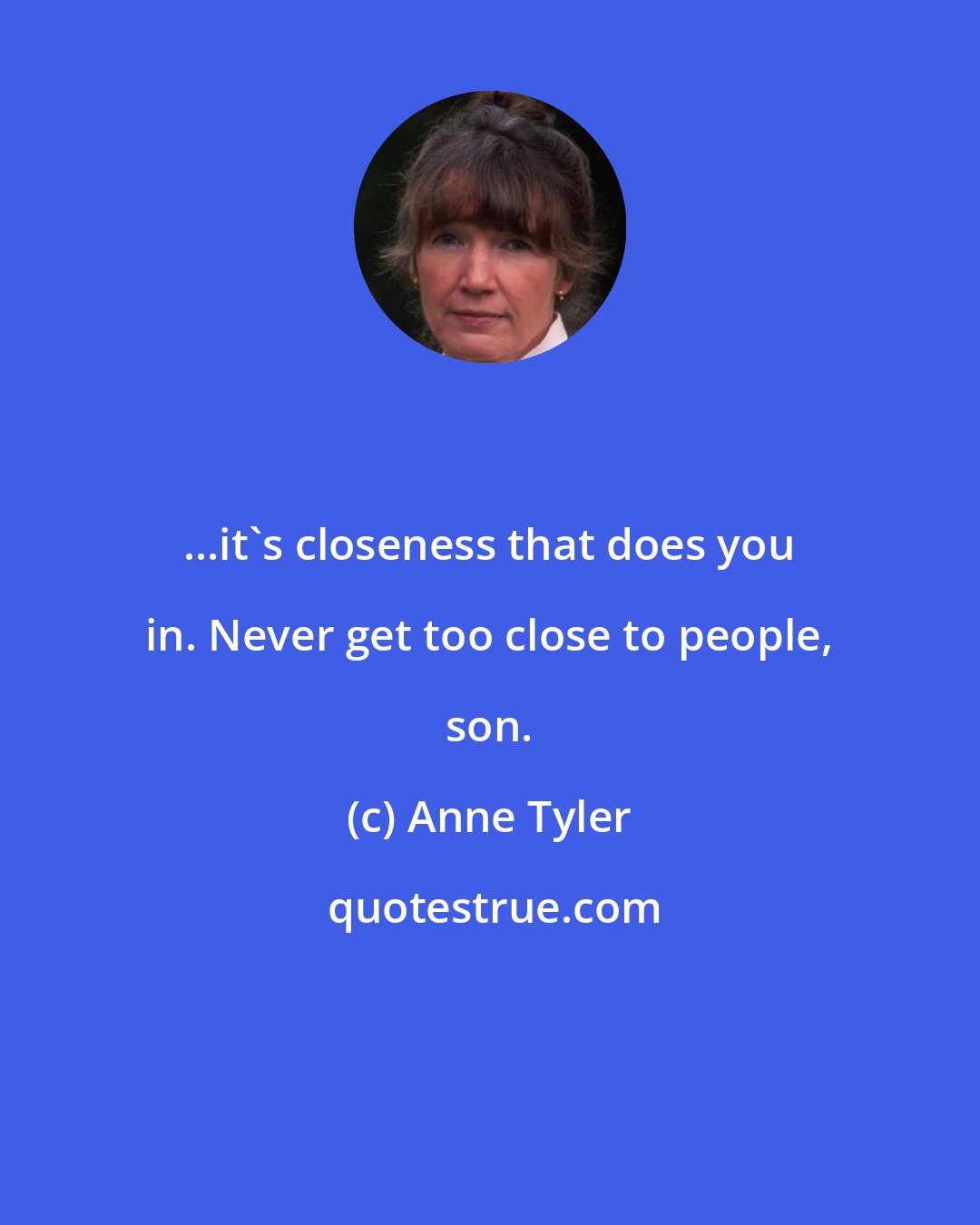 Anne Tyler: ...it's closeness that does you in. Never get too close to people, son.