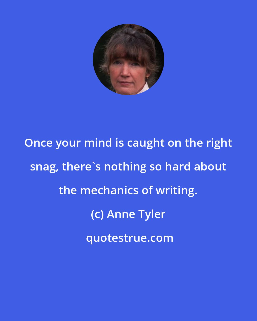 Anne Tyler: Once your mind is caught on the right snag, there's nothing so hard about the mechanics of writing.