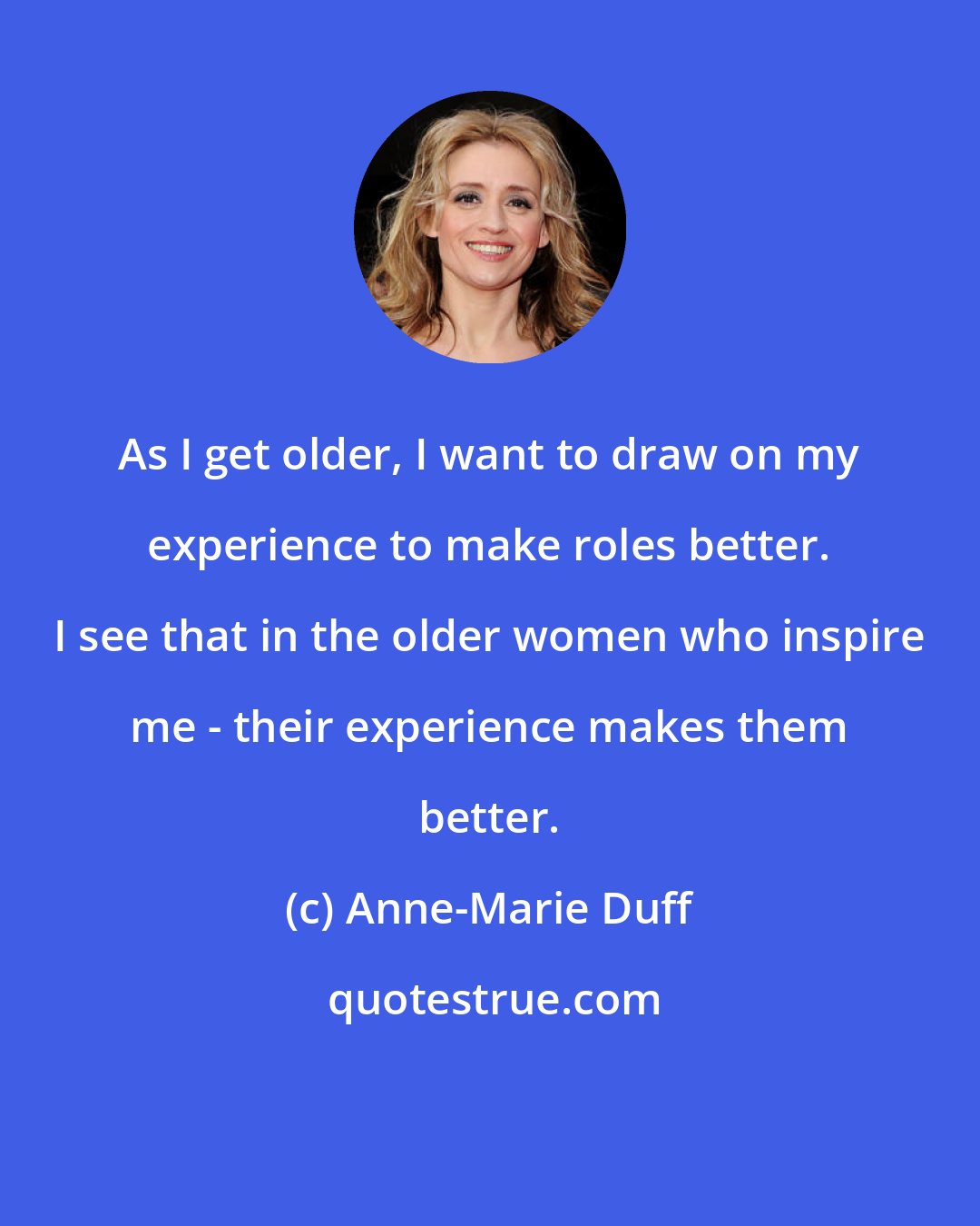 Anne-Marie Duff: As I get older, I want to draw on my experience to make roles better. I see that in the older women who inspire me - their experience makes them better.