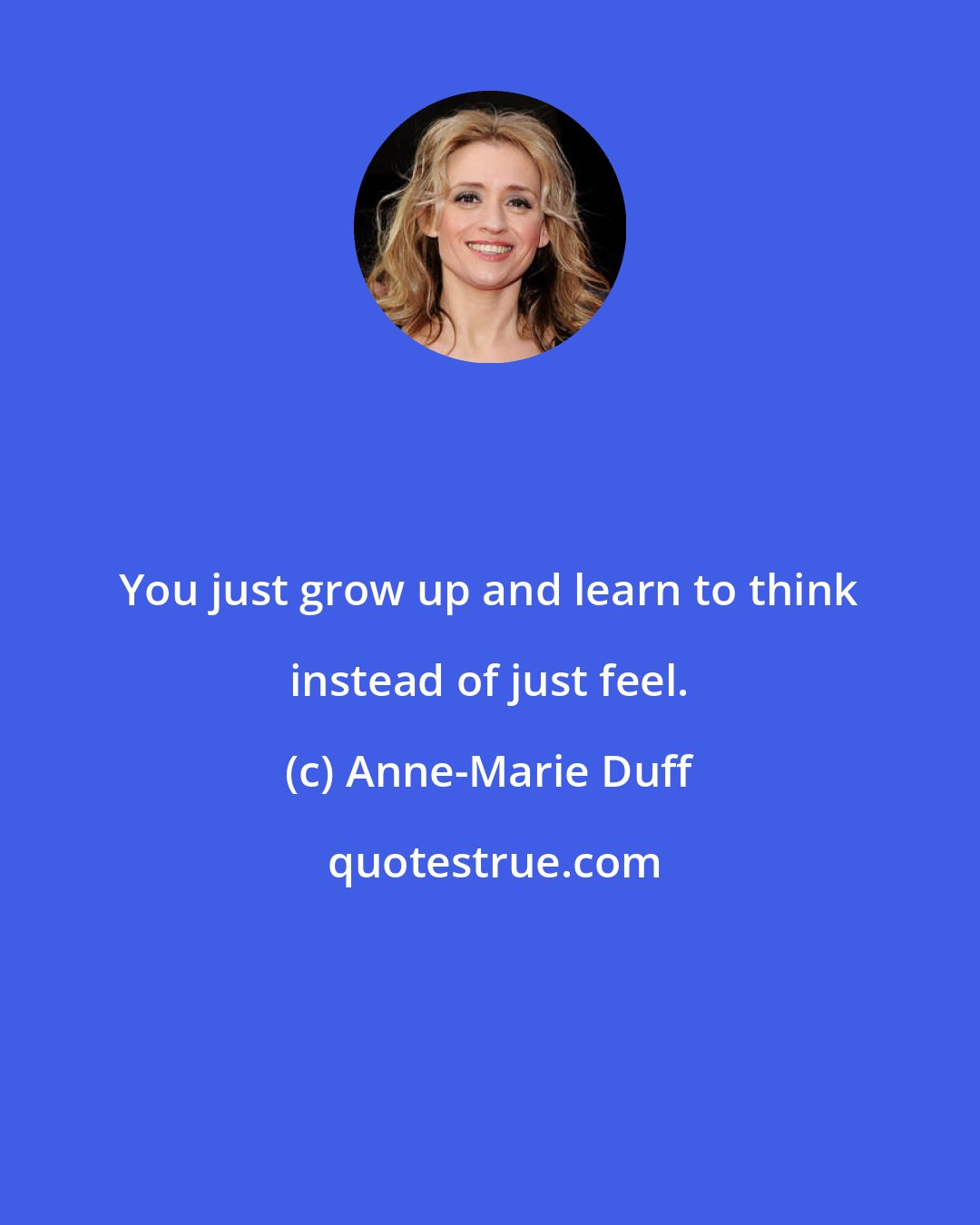 Anne-Marie Duff: You just grow up and learn to think instead of just feel.