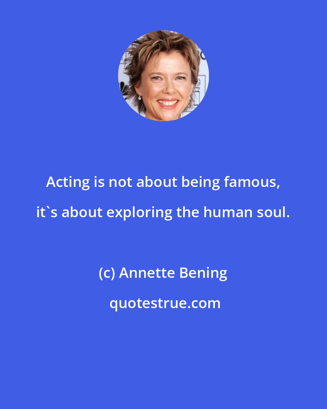 Annette Bening: Acting is not about being famous, it's about exploring the human soul.