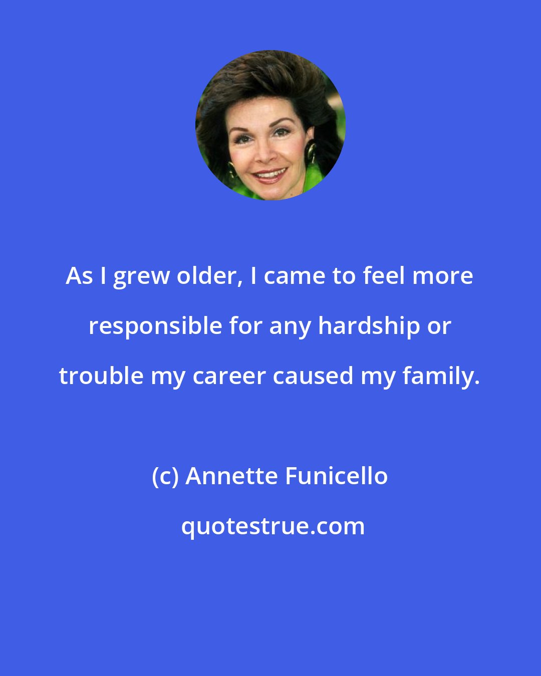 Annette Funicello: As I grew older, I came to feel more responsible for any hardship or trouble my career caused my family.