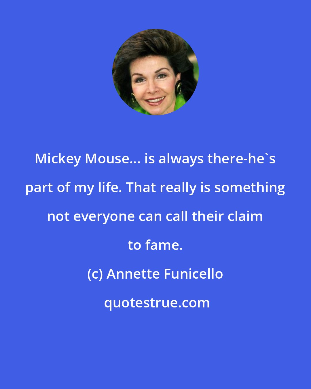 Annette Funicello: Mickey Mouse... is always there-he's part of my life. That really is something not everyone can call their claim to fame.