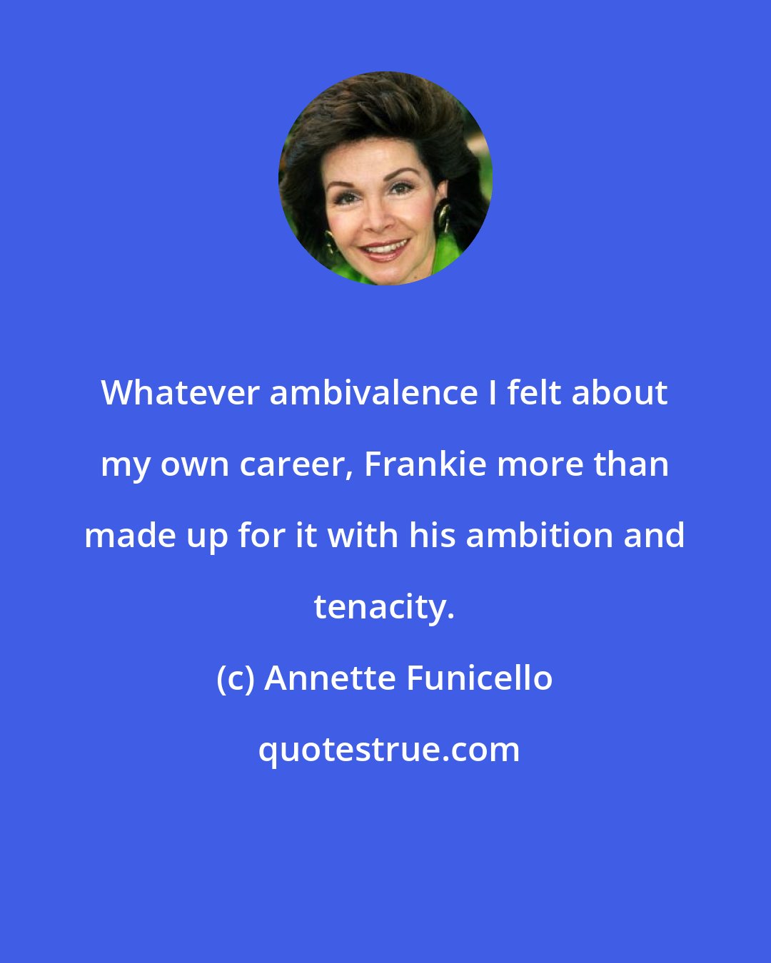 Annette Funicello: Whatever ambivalence I felt about my own career, Frankie more than made up for it with his ambition and tenacity.