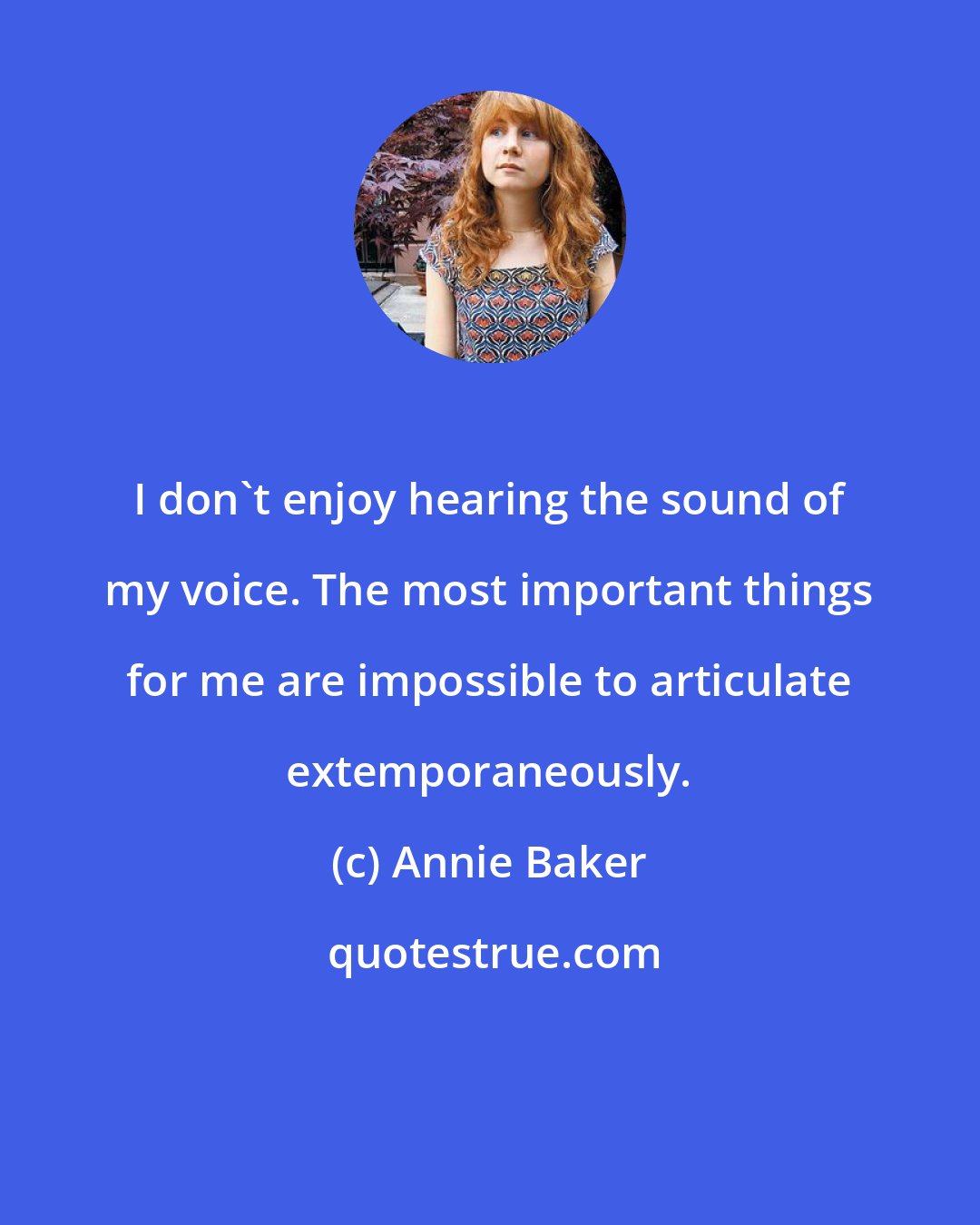 Annie Baker: I don't enjoy hearing the sound of my voice. The most important things for me are impossible to articulate extemporaneously.