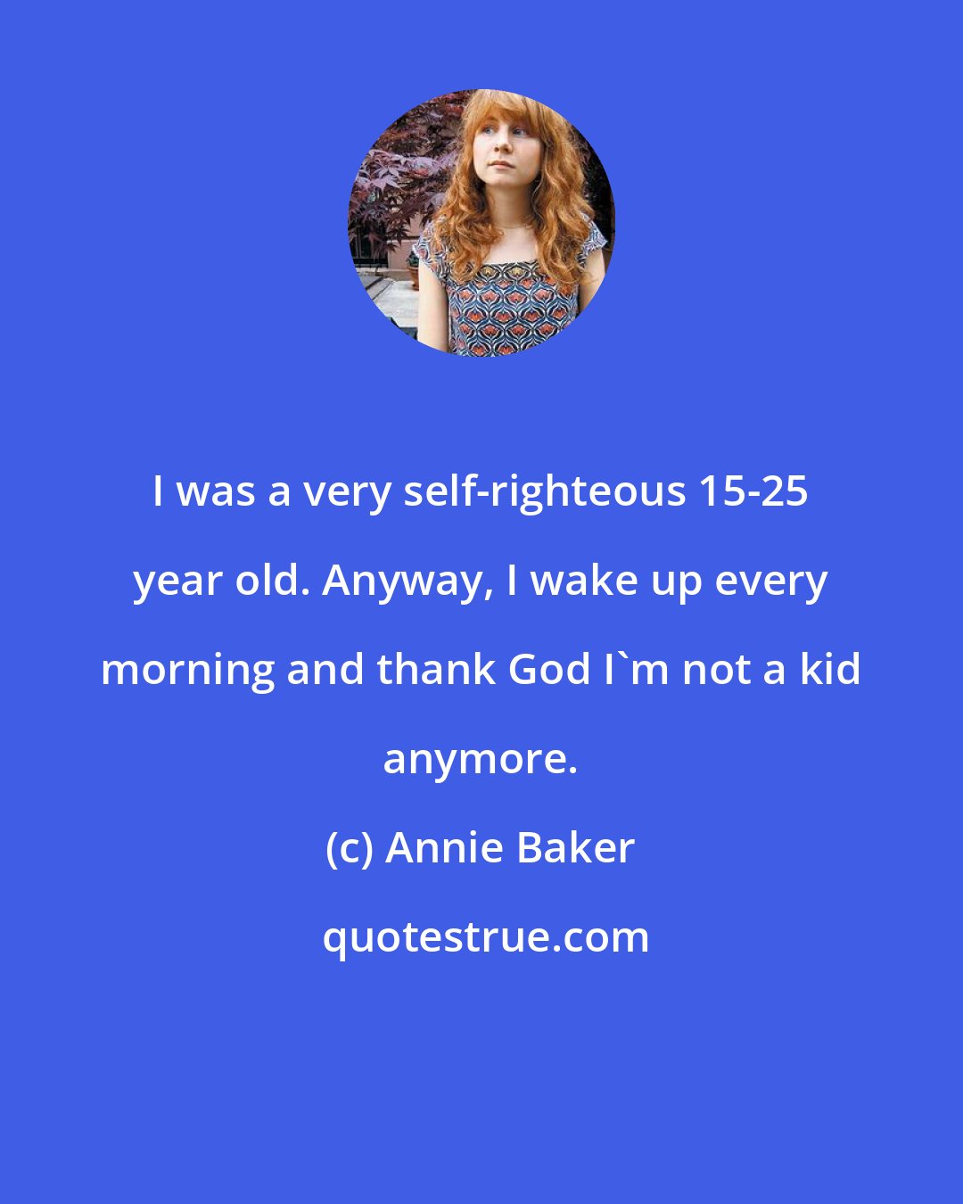 Annie Baker: I was a very self-righteous 15-25 year old. Anyway, I wake up every morning and thank God I'm not a kid anymore.