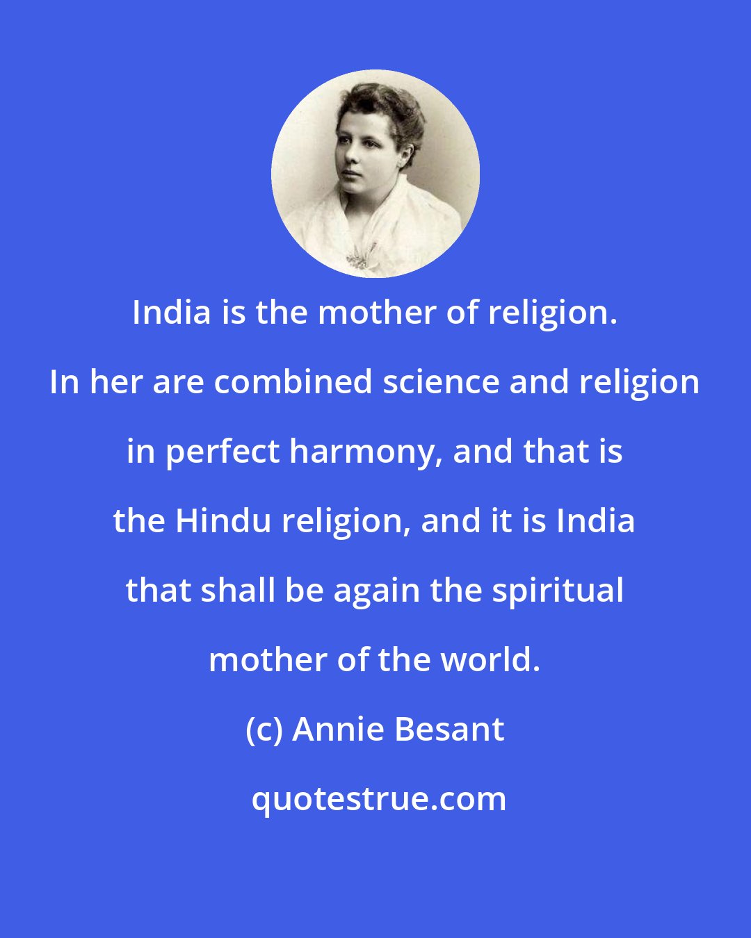 Annie Besant: India is the mother of religion. In her are combined science and religion in perfect harmony, and that is the Hindu religion, and it is India that shall be again the spiritual mother of the world.