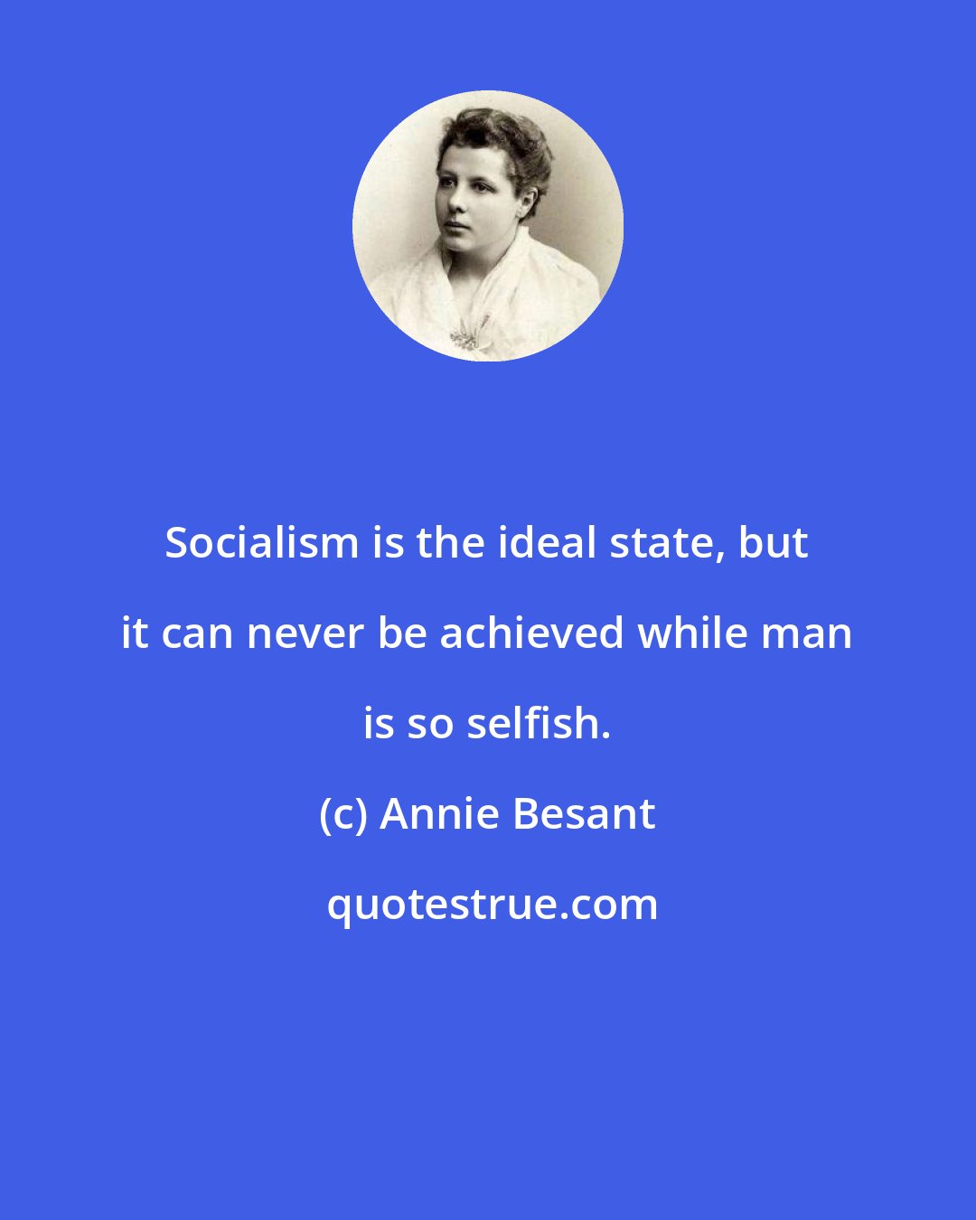 Annie Besant: Socialism is the ideal state, but it can never be achieved while man is so selfish.