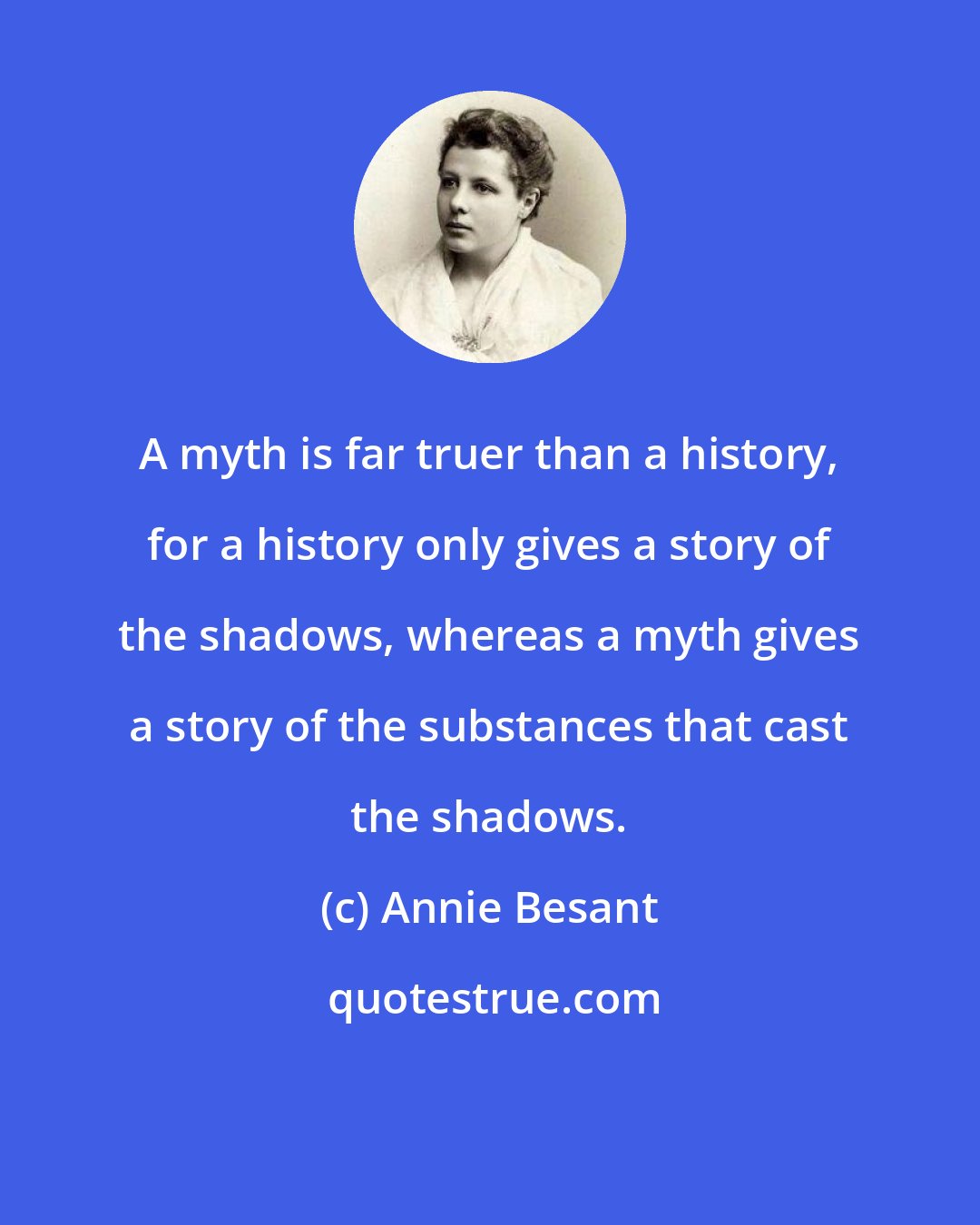 Annie Besant: A myth is far truer than a history, for a history only gives a story of the shadows, whereas a myth gives a story of the substances that cast the shadows.