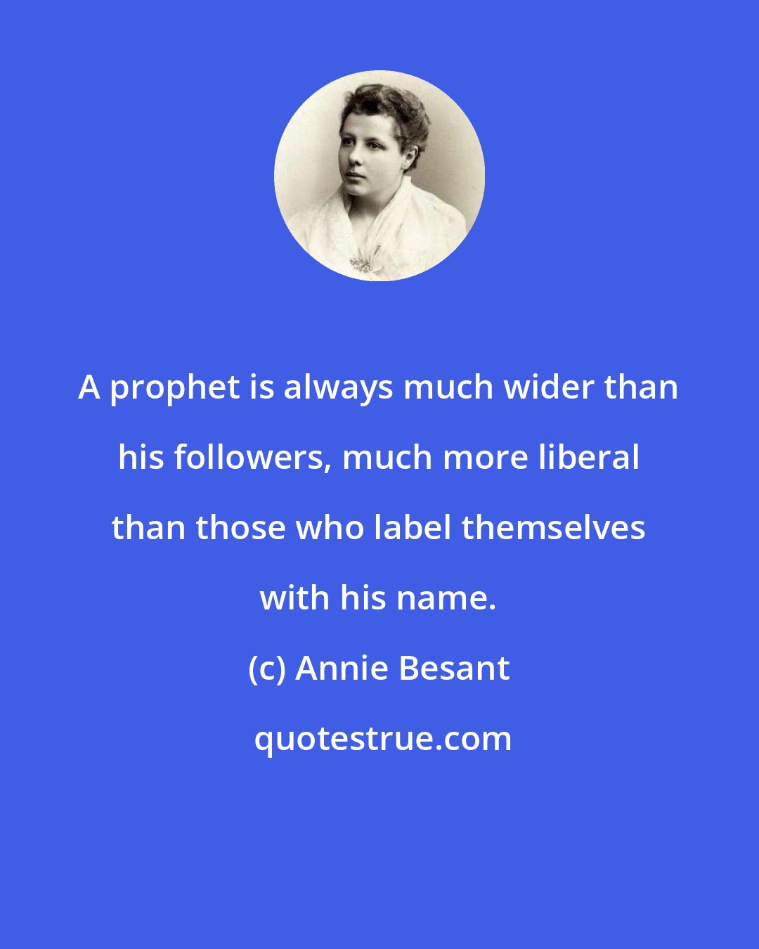 Annie Besant: A prophet is always much wider than his followers, much more liberal than those who label themselves with his name.