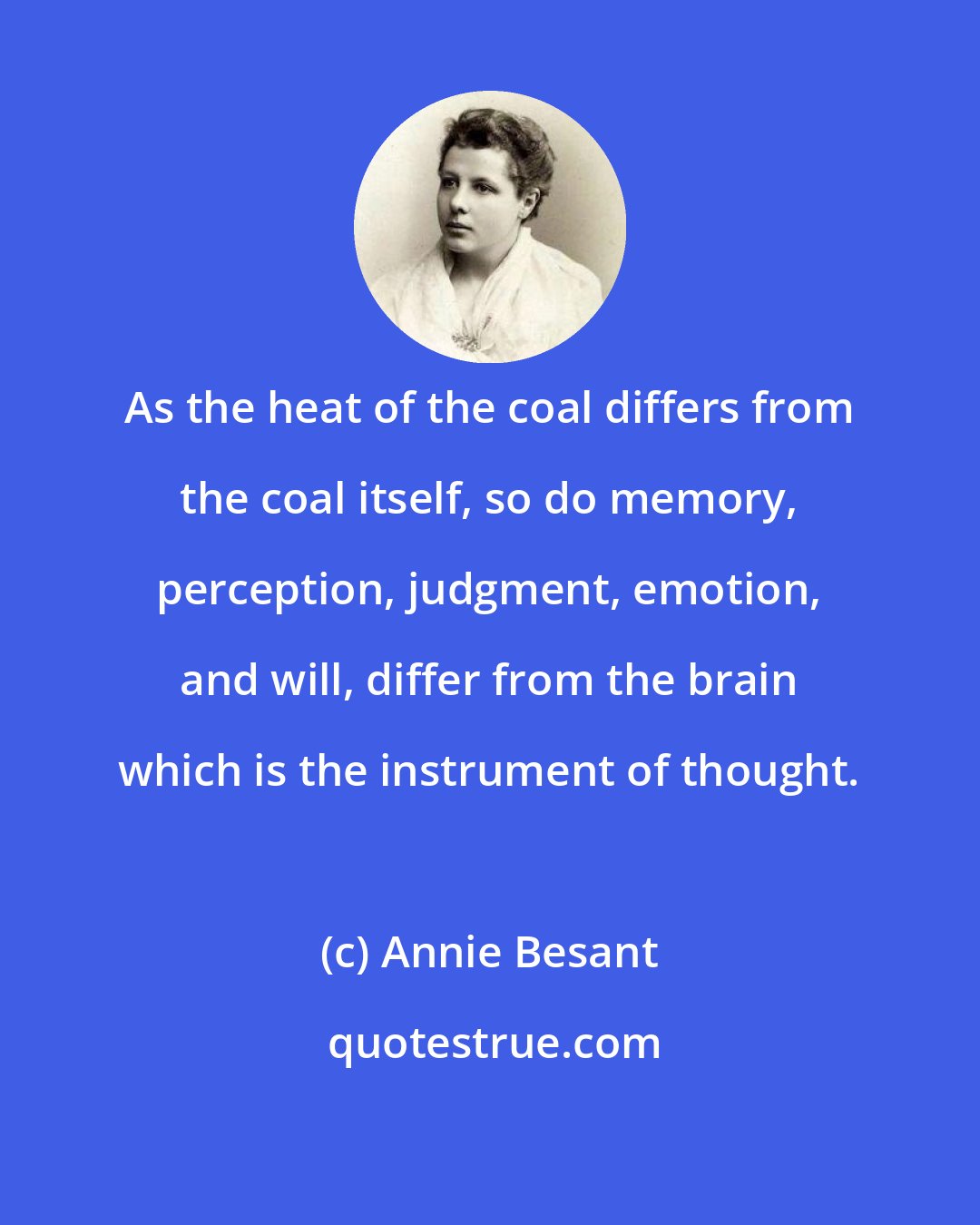 Annie Besant: As the heat of the coal differs from the coal itself, so do memory, perception, judgment, emotion, and will, differ from the brain which is the instrument of thought.