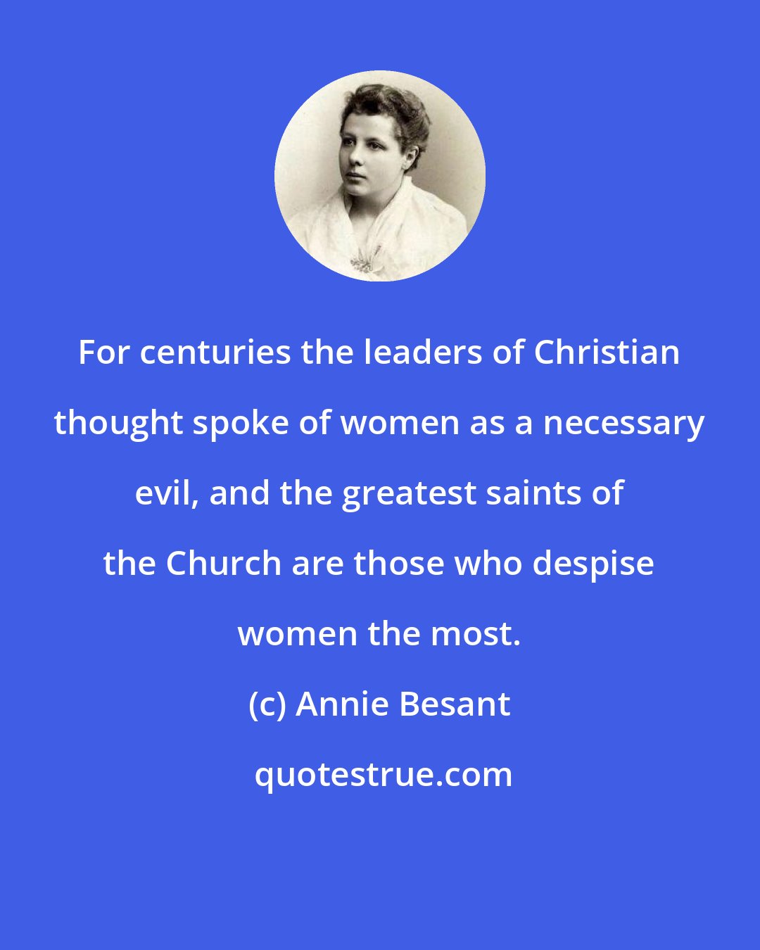 Annie Besant: For centuries the leaders of Christian thought spoke of women as a necessary evil, and the greatest saints of the Church are those who despise women the most.
