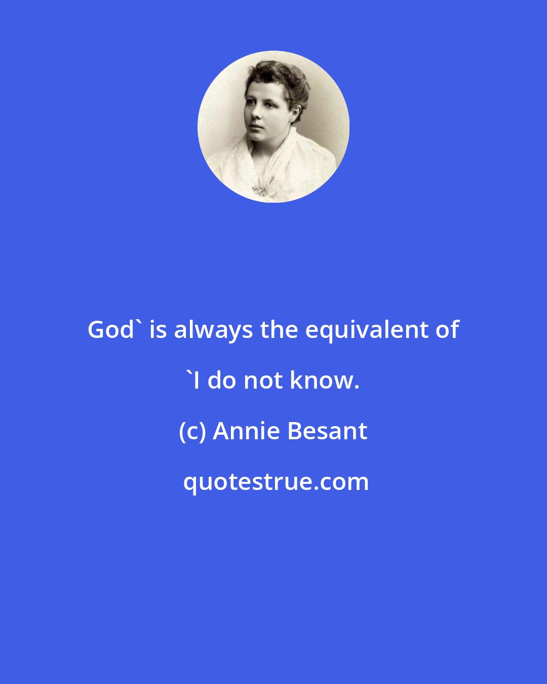 Annie Besant: God' is always the equivalent of 'I do not know.