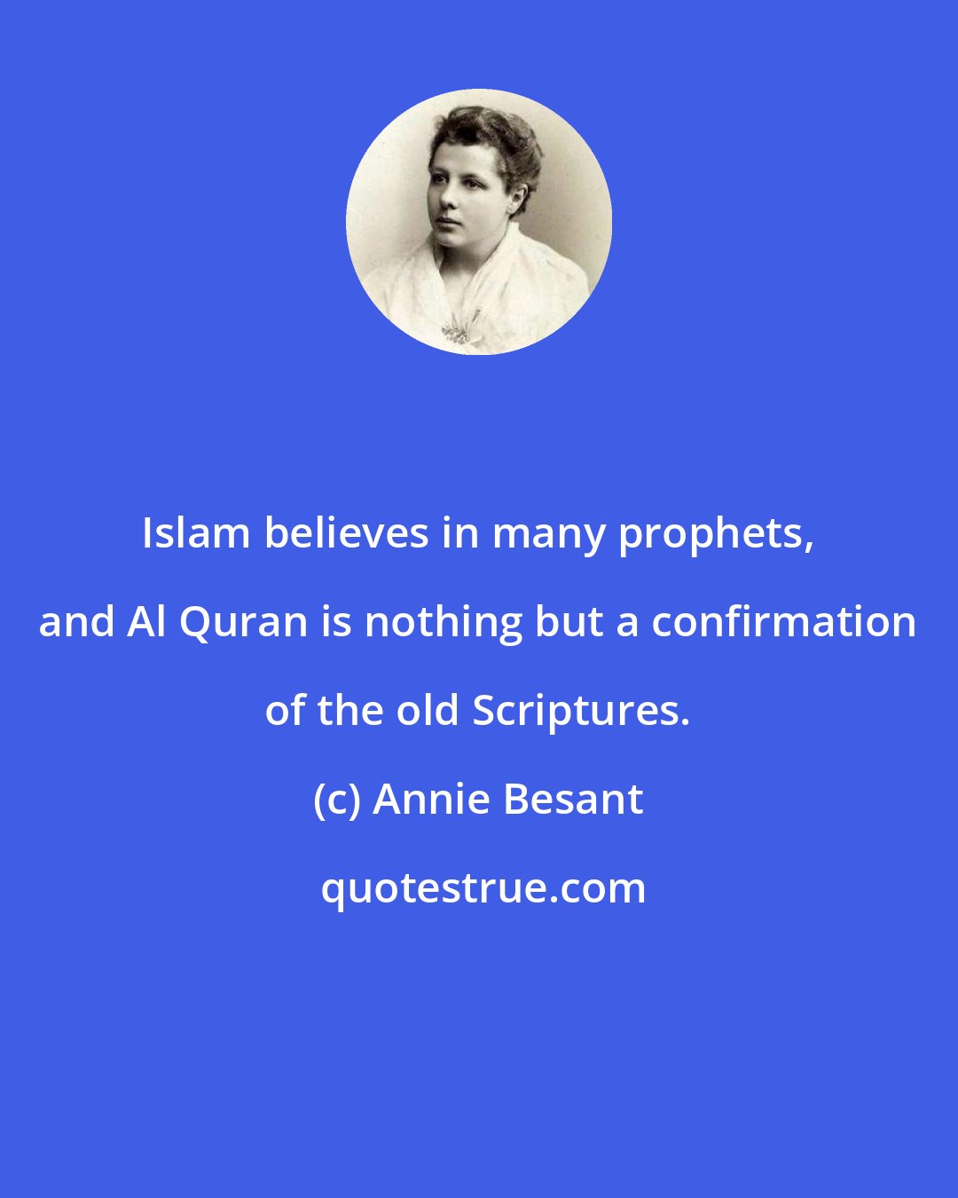 Annie Besant: Islam believes in many prophets, and Al Quran is nothing but a confirmation of the old Scriptures.