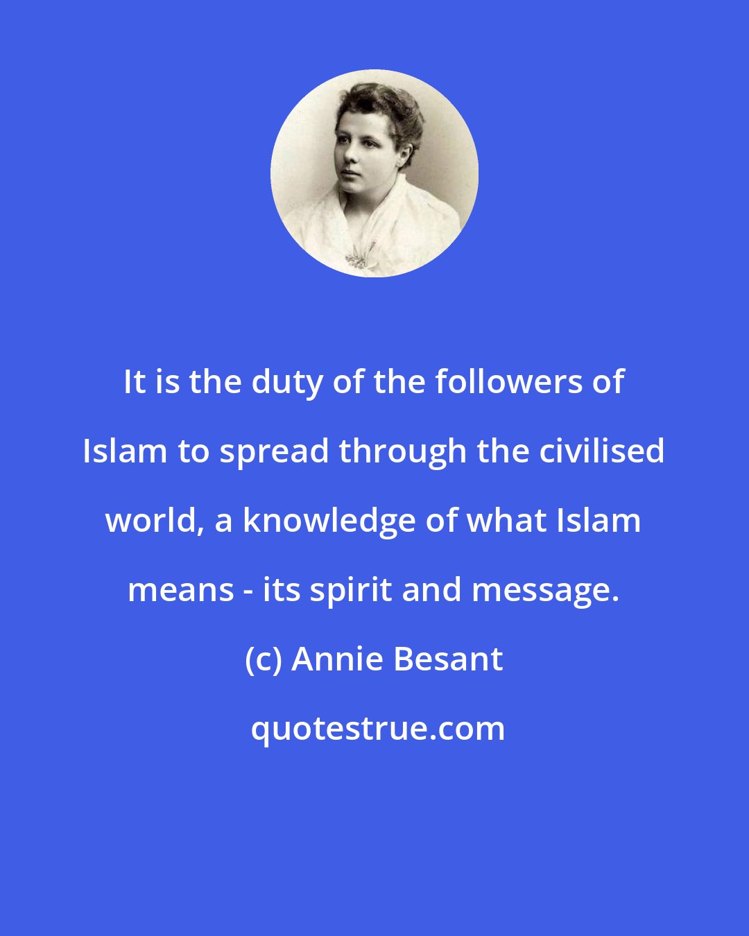 Annie Besant: It is the duty of the followers of Islam to spread through the civilised world, a knowledge of what Islam means - its spirit and message.