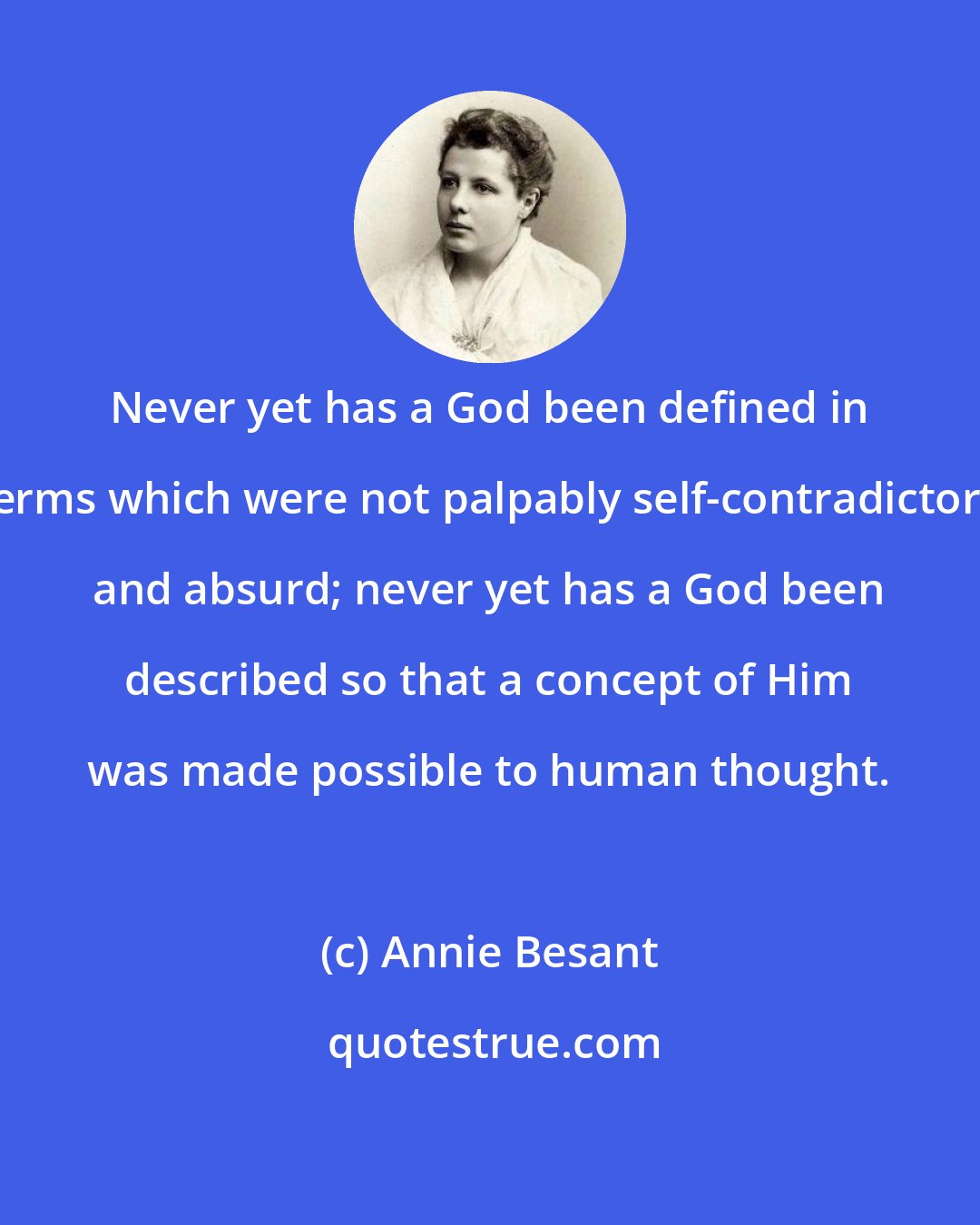 Annie Besant: Never yet has a God been defined in terms which were not palpably self-contradictory and absurd; never yet has a God been described so that a concept of Him was made possible to human thought.