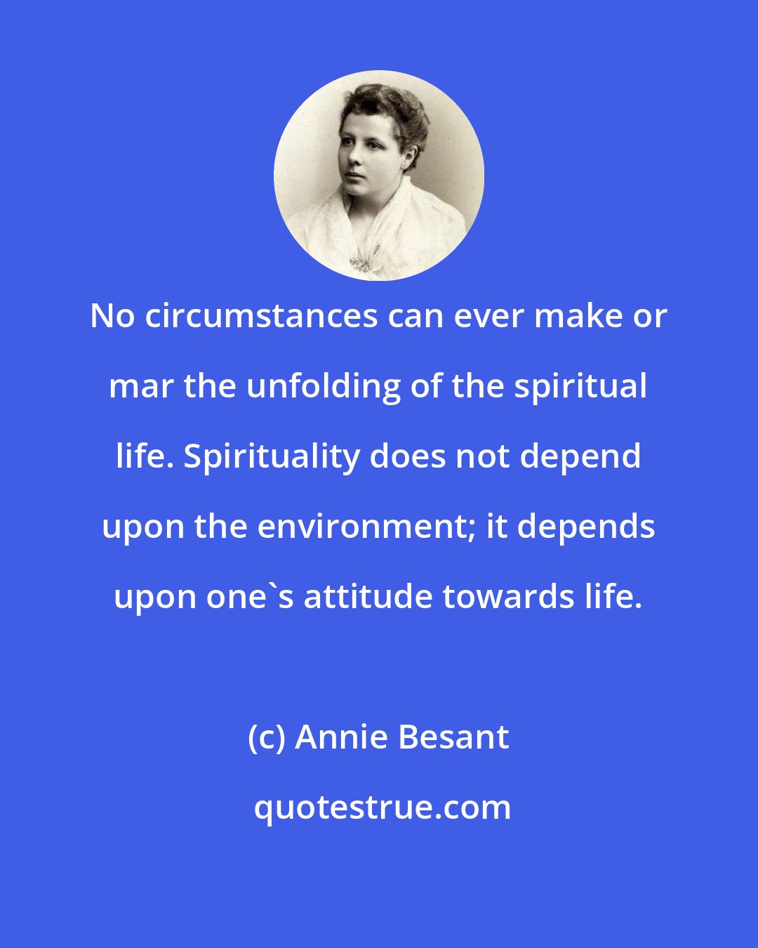 Annie Besant: No circumstances can ever make or mar the unfolding of the spiritual life. Spirituality does not depend upon the environment; it depends upon one's attitude towards life.