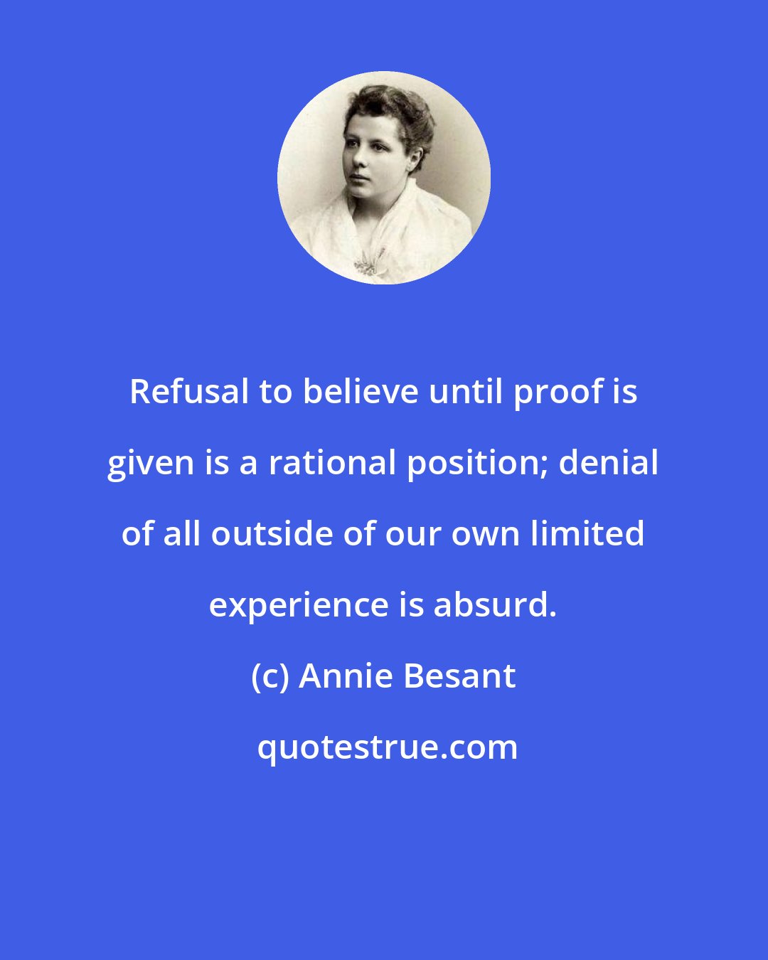 Annie Besant: Refusal to believe until proof is given is a rational position; denial of all outside of our own limited experience is absurd.