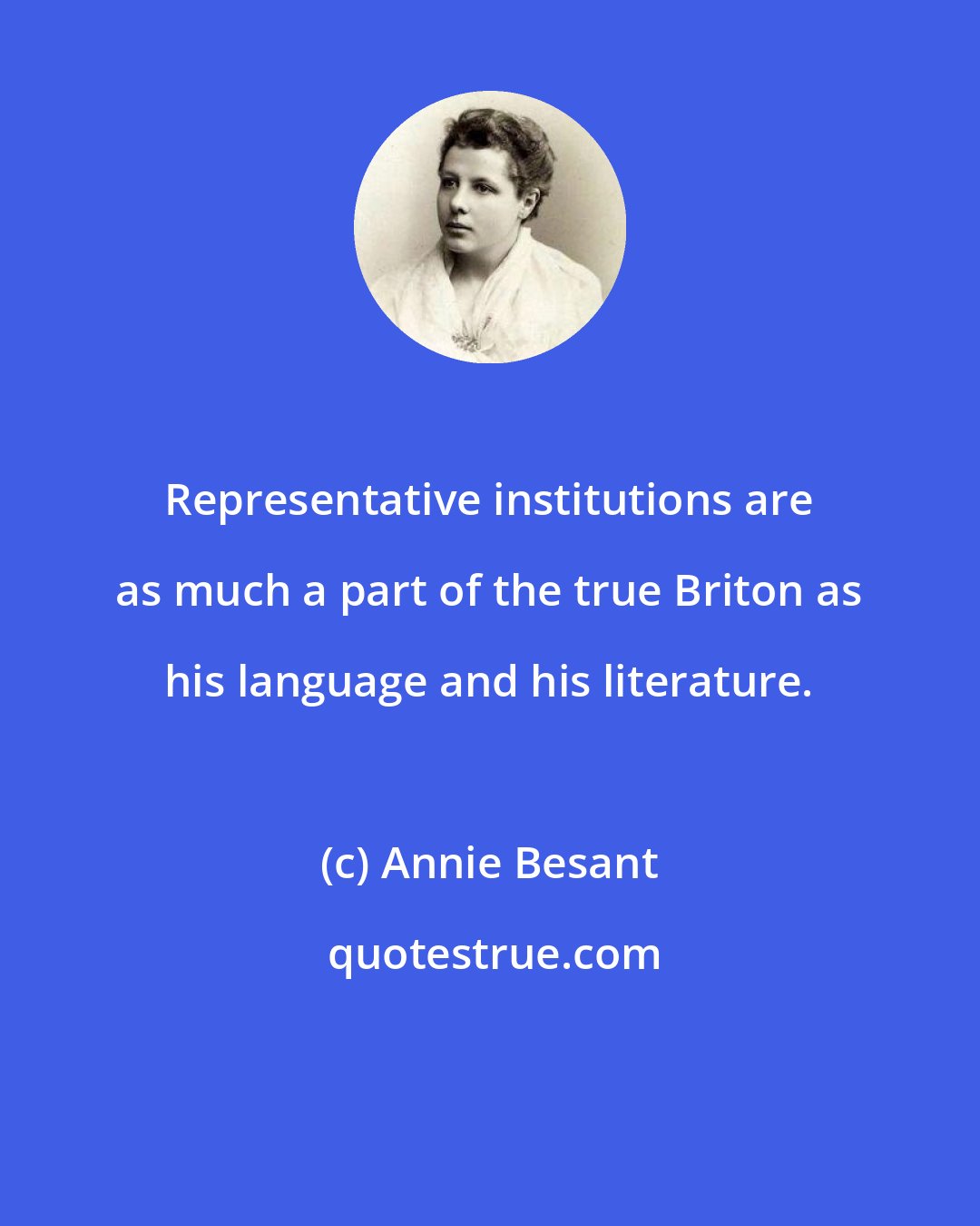 Annie Besant: Representative institutions are as much a part of the true Briton as his language and his literature.