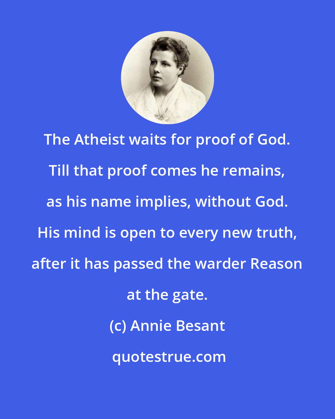 Annie Besant: The Atheist waits for proof of God. Till that proof comes he remains, as his name implies, without God. His mind is open to every new truth, after it has passed the warder Reason at the gate.